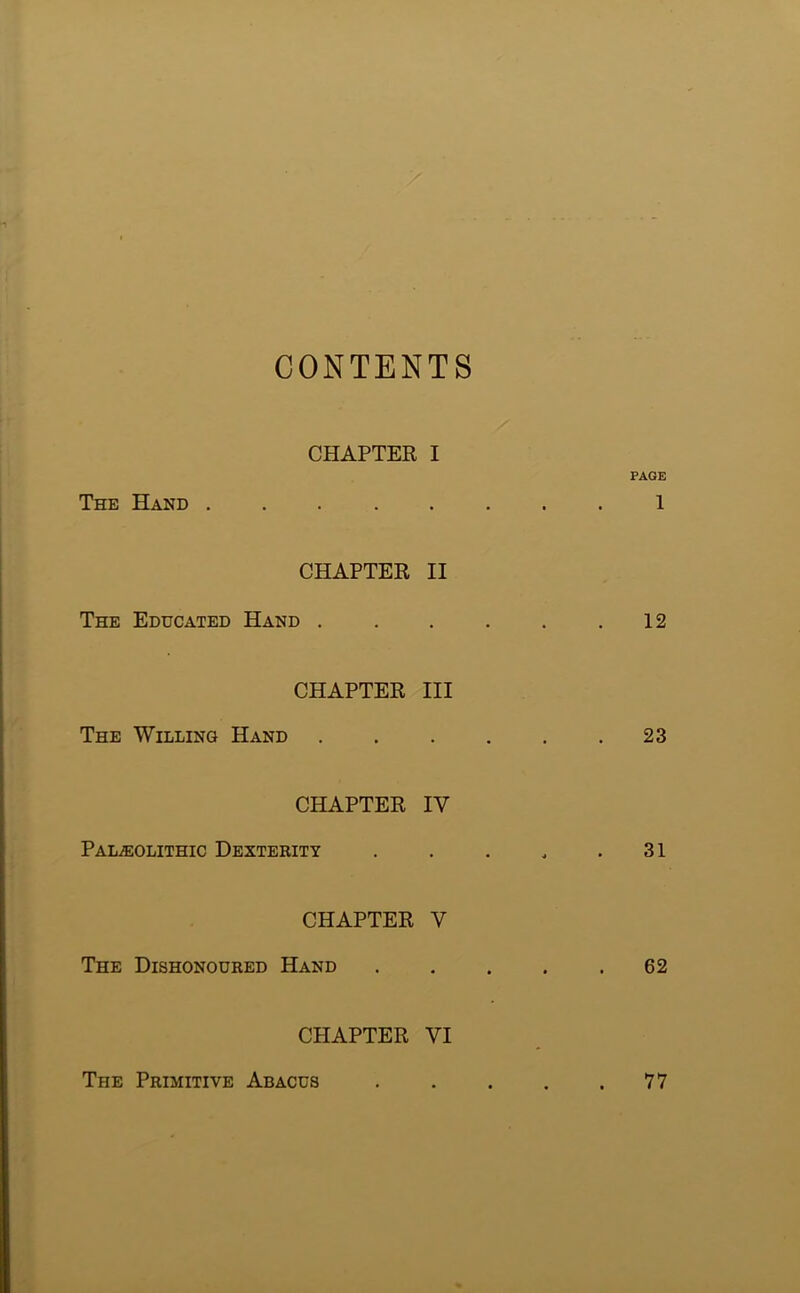 CONTENTS CHAPTER I PAGE The Hand 1 CHAPTER II The Educated Hand 12 CHAPTER III The Willing Hand 23 CHAPTER IV Paleolithic Dexterity . . . . .31 CHAPTER V The Dishonoured Hand 62 CHAPTER VI The Primitive Abacus 77