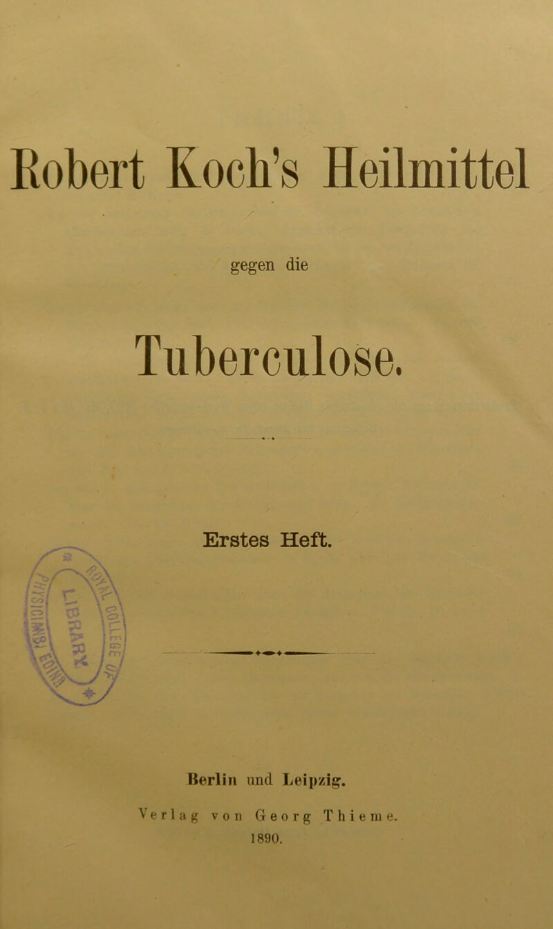 Robert Koch’s Heilmittel gegen die Tuberculose. Erstes Heft. Berlin nnd Leipzig. V e r 1 a g von Georg T h i e rn e. 1890.