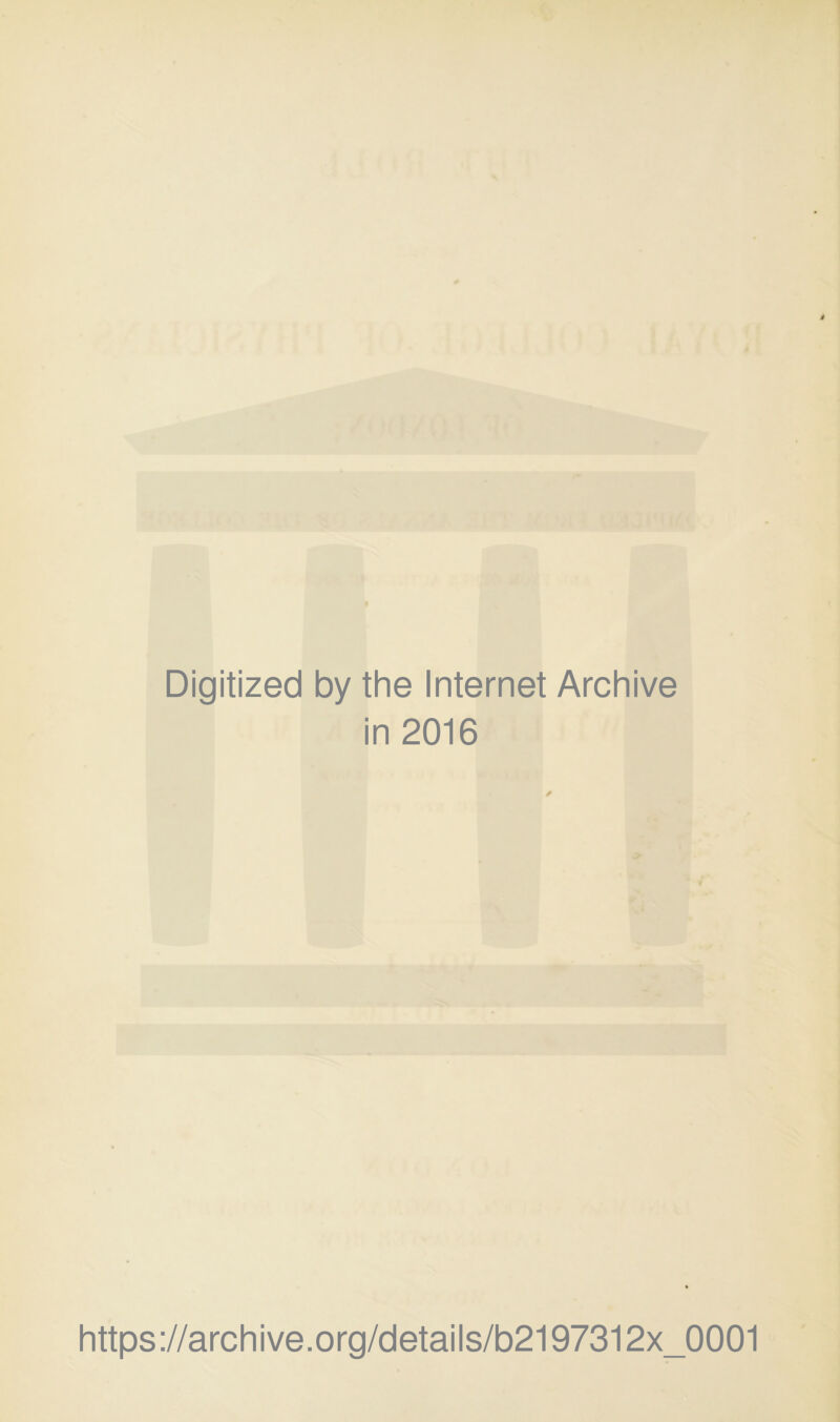 Digitized by the Internet Archive in 2016 * https://archive.org/details/b2197312x_0001