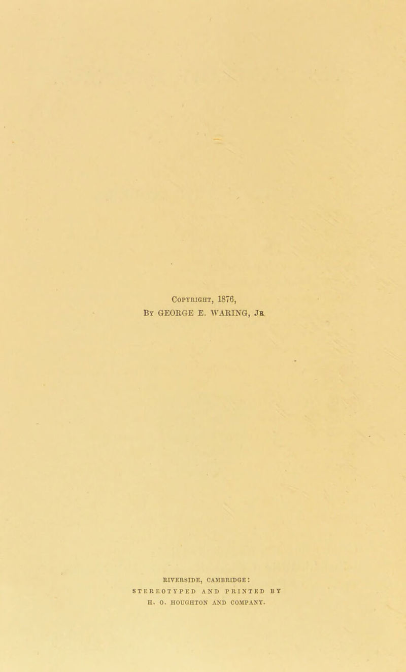 Copyright, 1876, By GEORGE E. WARING, Jr RIVERSIDE, CAMBRIDGE : STEREOTYPED AND PRINTED BY H. 0. HOUGHTON AND COMPANY.