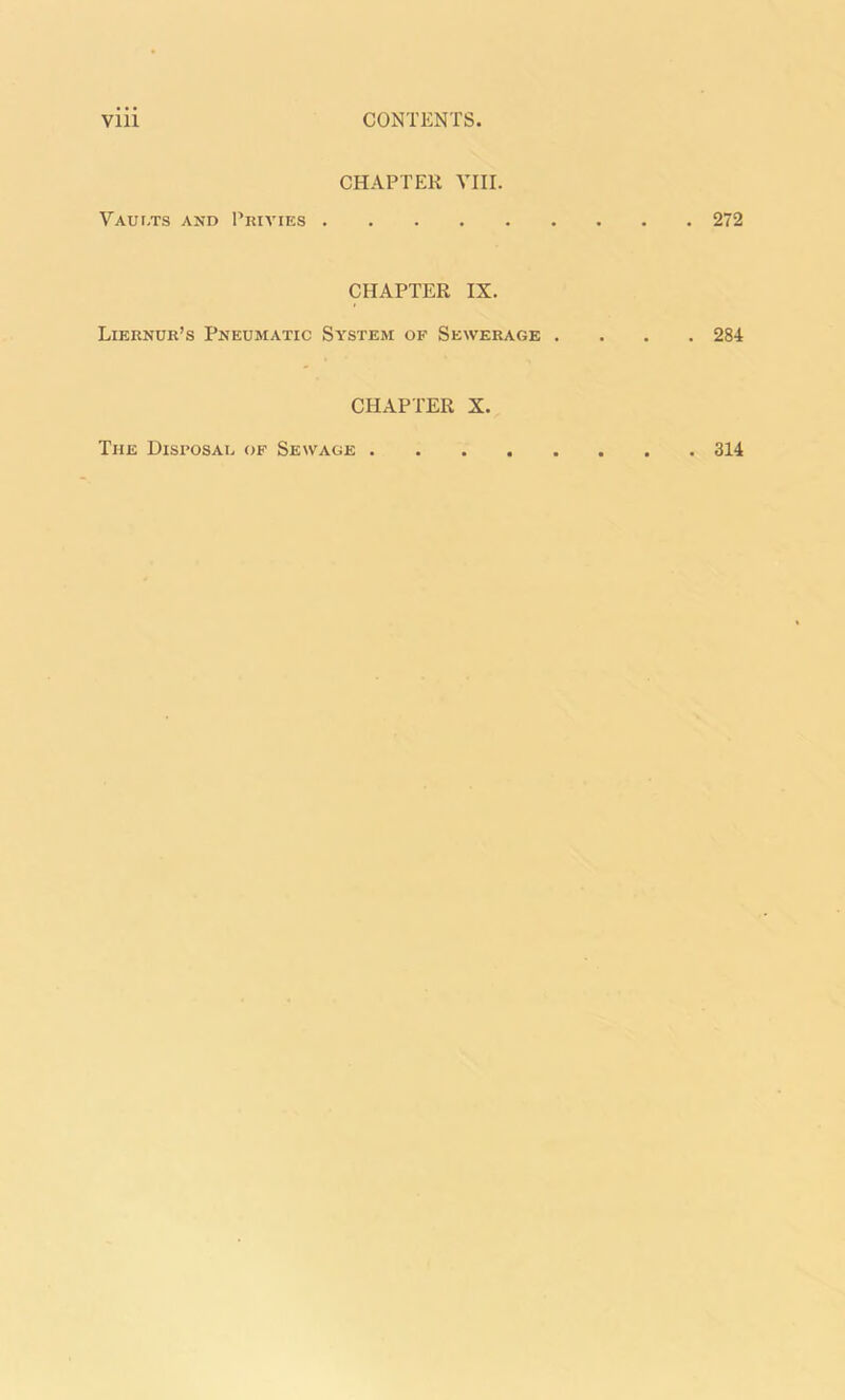 CHAPTER VIII. Vaults and Privies 272 CHAPTER IX. Liernur’s Pneumatic System of Sewerage .... 284 CHAPTER X. The Disposal of Sewage 314