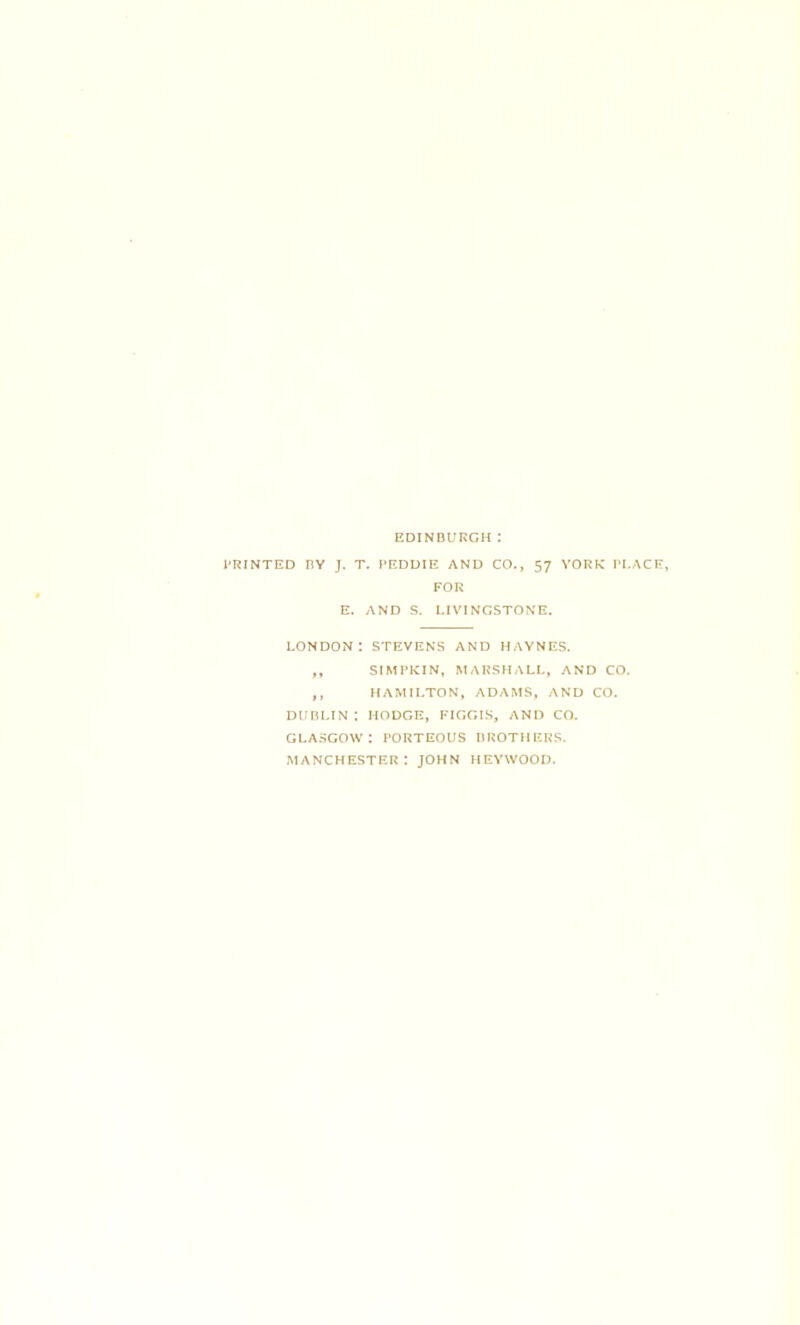 EDINBURGH: I'RINTED nV J. T. PEDDIE AND CO., 57 YORK I’l.ACH, FOR E. AND S. LIVINGSTONE. LONDON: STEVENS AND HAYNES. ,, SIMPKIN, MARSHALL, AND CO. ,, HAMILTON, ADAMS, AND CO. DUBLIN : HODGE, FIGGIS, AND CO. GLA.SGOW : PORTEOUS BROTHERS. MANCHESTER: JOHN HEYWOOD.