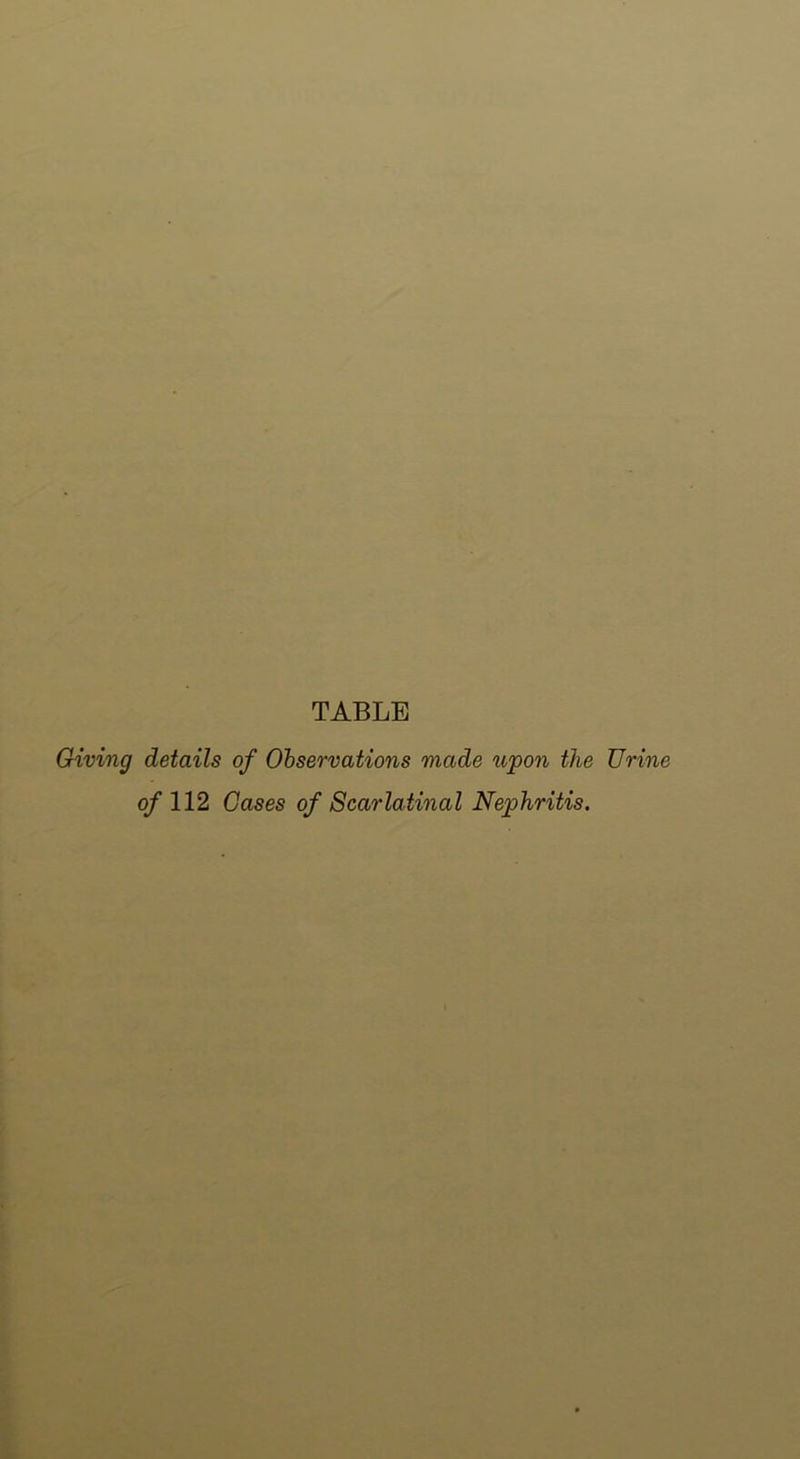 TABLE Giving details of Observations made upon the Urine of 112 Gases of Scarlatinal Nephritis.