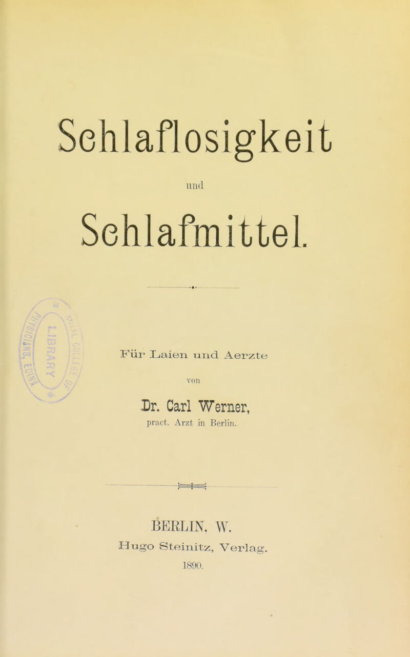Schlaflosigkeit iiiul SehlafmitteL Y'üj' Laien und Aerzte Dr. Carl Werner, pract. Arzt in Berlin. BERLIN. W. Hugo Steinitz, Verlag. 1890.