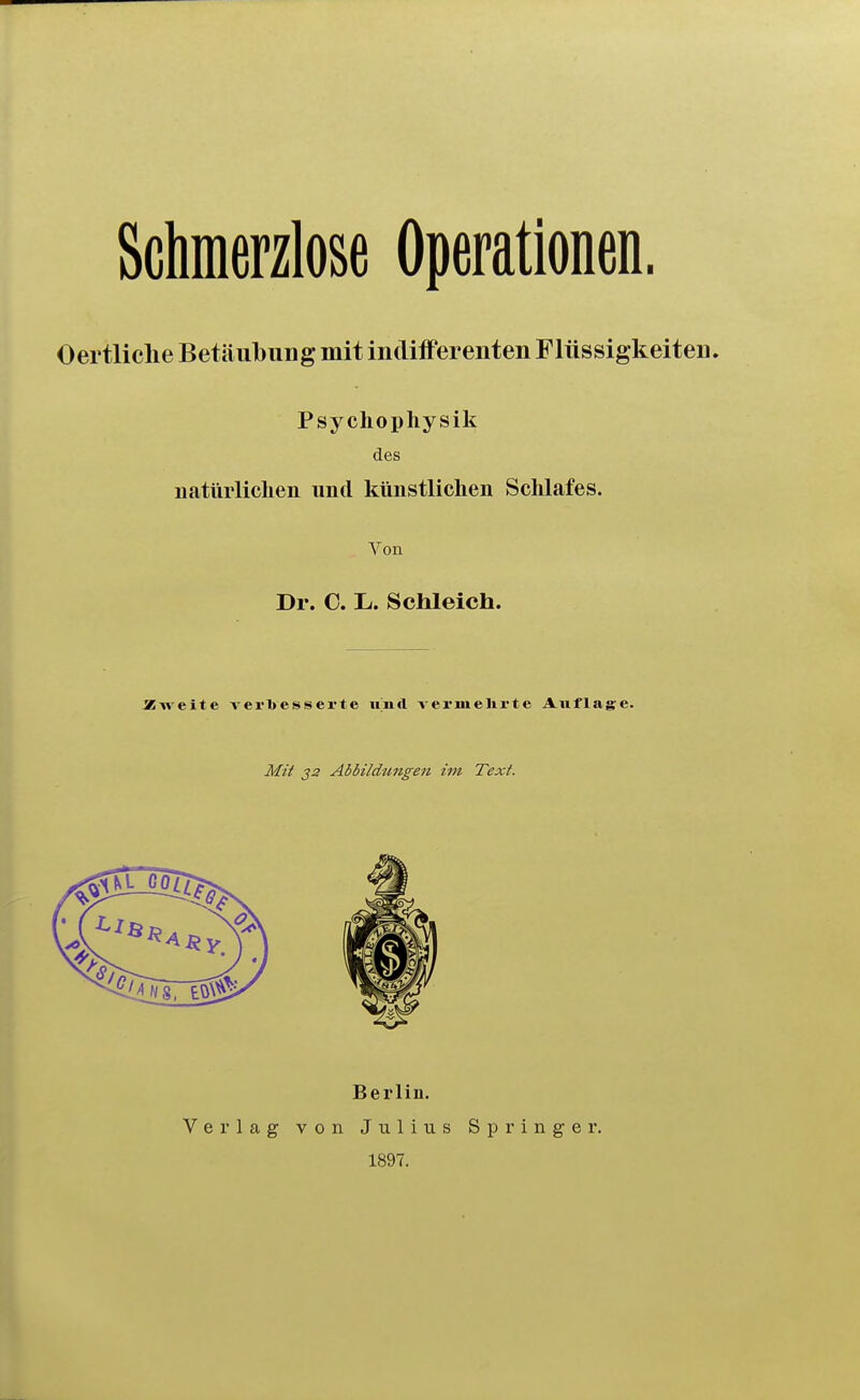 Schmerzlose Operationen. Oertliclie Betäubung mit indifferenten Flüssigkeiten. Psycliophysik des iiatürllclien und künstlichen Schlafes. Von Dr. 0. Li. Schleich. Äweite verbesserte und vermehrte Auflage. Mit 22 Abbildungen im Text. Berlin. Verlag von Julius Spi Inger. 1897.