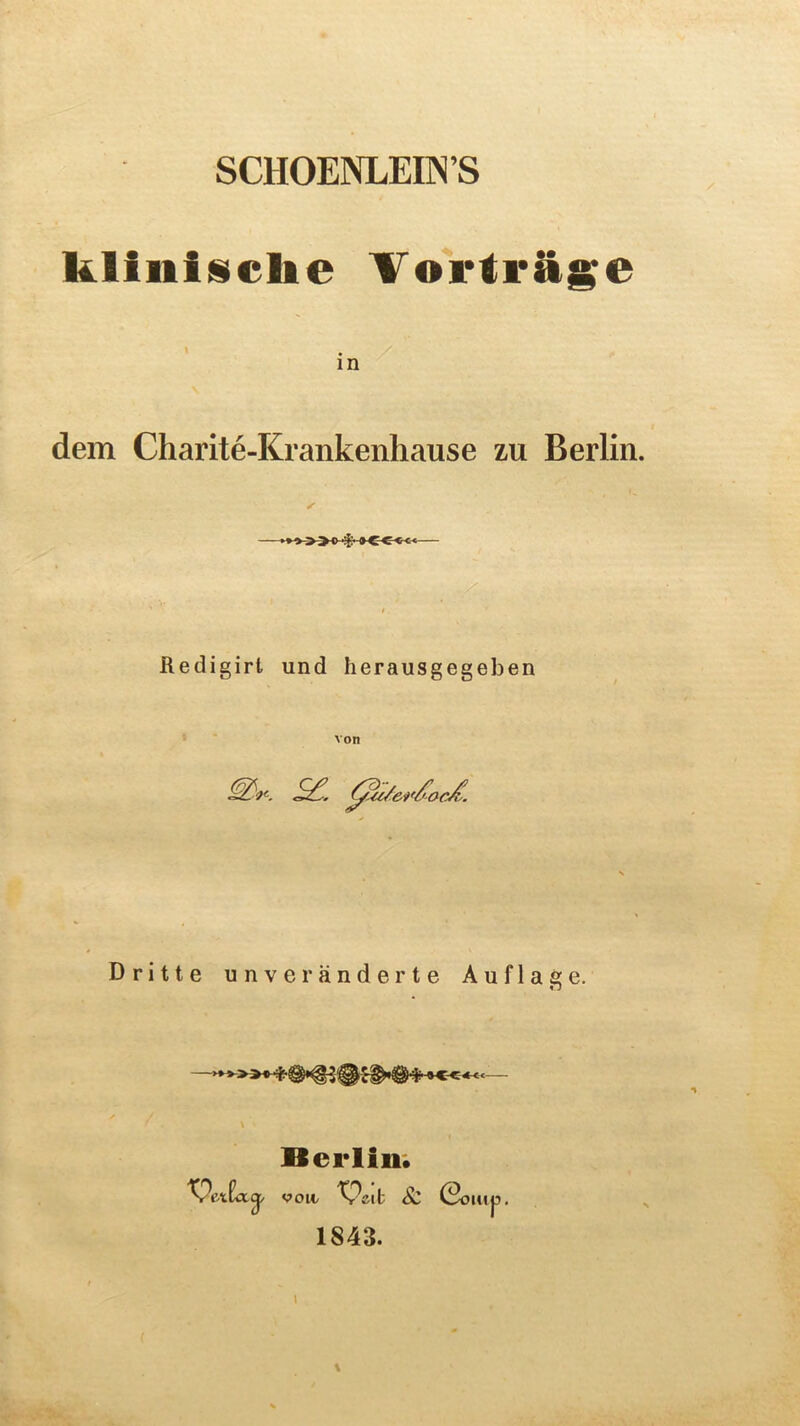 SCHOENLEIN’S klfnfsclie Vortrage . in dem Charite-Krankenhause zu Berlin. Redigirt und herausgegeben von Dritte unveranderte Auflage. Berlin. VOW/ & 0o iu 1843.