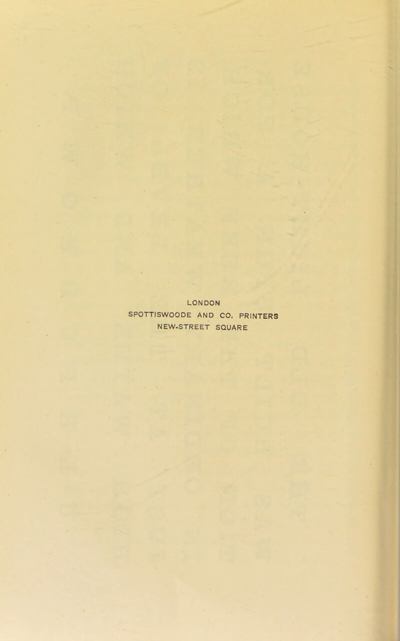 LONDON SPOTTISWOODE AND CO. PRINTERS NEW-STREET SQUARE