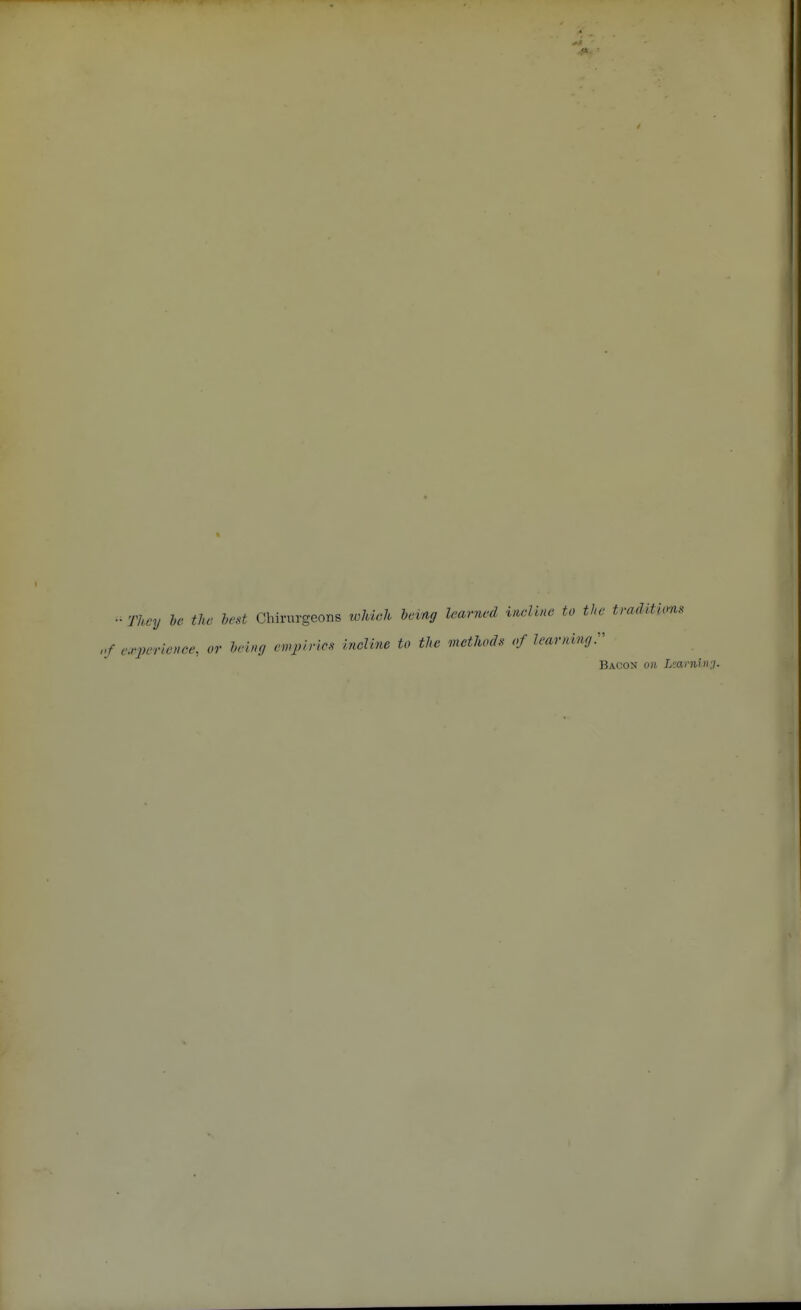 I They he the bed Chirurgeons toJueh being learned irieline to the traditions '.rperie»ee, or bebuj enq,irlcs incline to the methods of Jeavnuu,: Bacon on Liarninj.