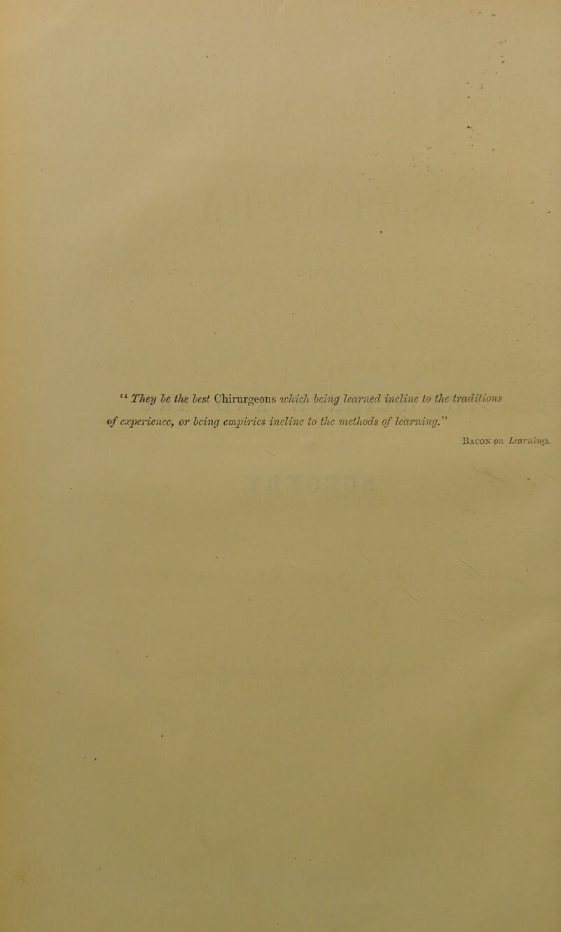 “ They he the lest Cliirurgeoiis which Icing learned, incline to the traditions of cxjio'icncc, or Icing emjno'ics incline to the methods of learning.