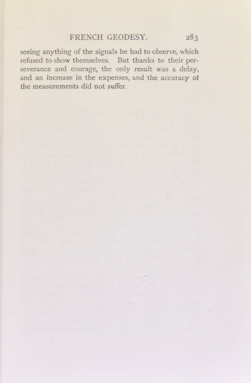 seeing anything of the signals he had to observe, which refused to show themselves. But thanks to their per- severance and courage, the only result was a delay, and an increase in the expenses, and the accuracy of the measurements did not suffer.