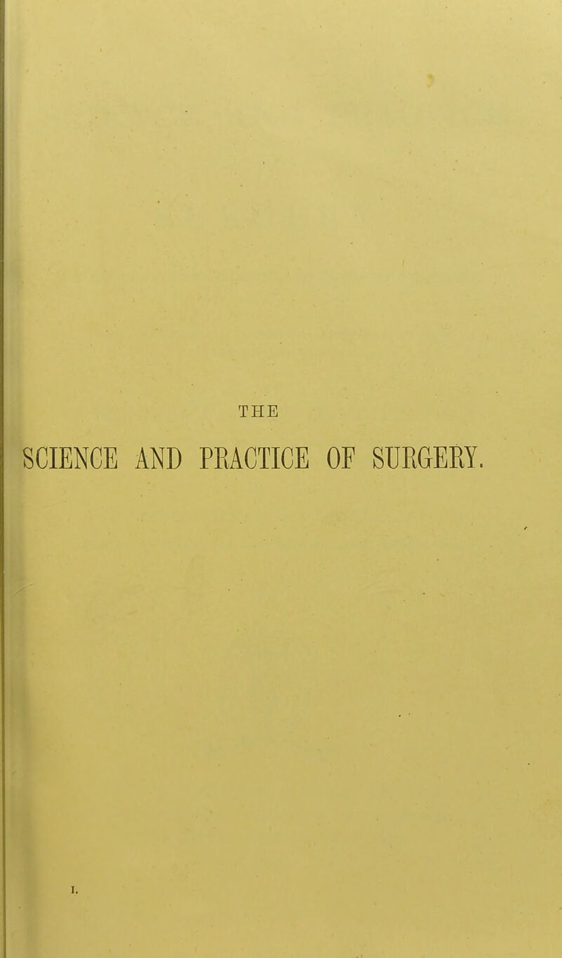 THE SCIENCE AND PEACTICE OF SURGERY. I,