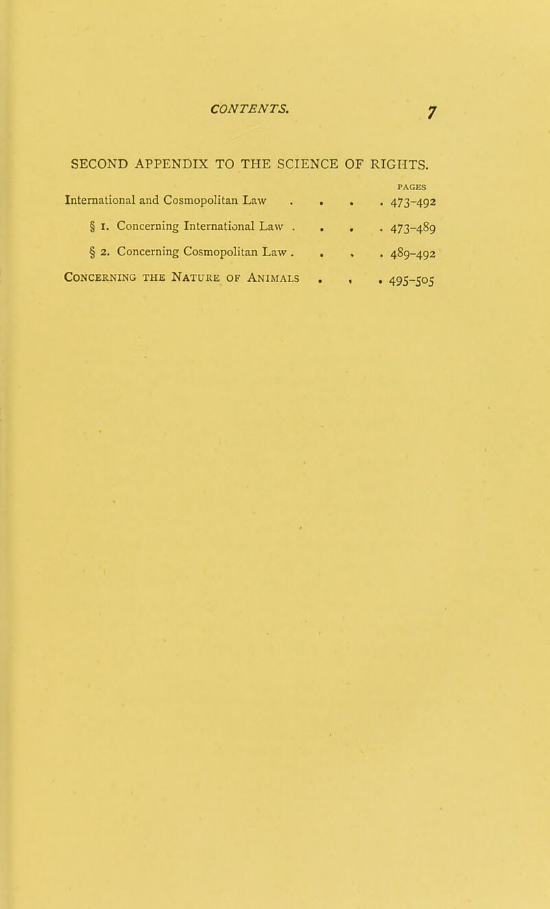 SECOND APPENDIX TO THE SCIENCE OF RIGHTS. PAGES International and Cosmopolitan Law .... 473-492 § I. Concerning International Law .... 473-489 § 2. Concerning Cosmopolitan Law .... 489-492 Concerning the Nature of Animals . , . 495-505