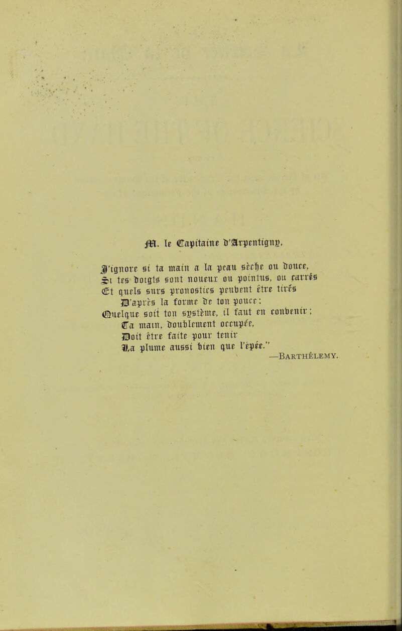 M- Capitaine tr'arpcnttgnB. jjj'tgiiore si ta main a la yeau srffjc on tiouce, trs irotgtsi gont iioueu.v ou poiiitus, ou^caiTis <&\ qiirls surs ¥io«ostirB prubnit itrt tires H'aprrs la formr iJc ton yoncr: OBnelauc soit ton sastemr, tl faiit en conbenir; Ca mam, troutlrment orcupr'e, JBoit etre faite your tenir i»,a plume aussi tien gue Tepee. —BARTHtLEMY.