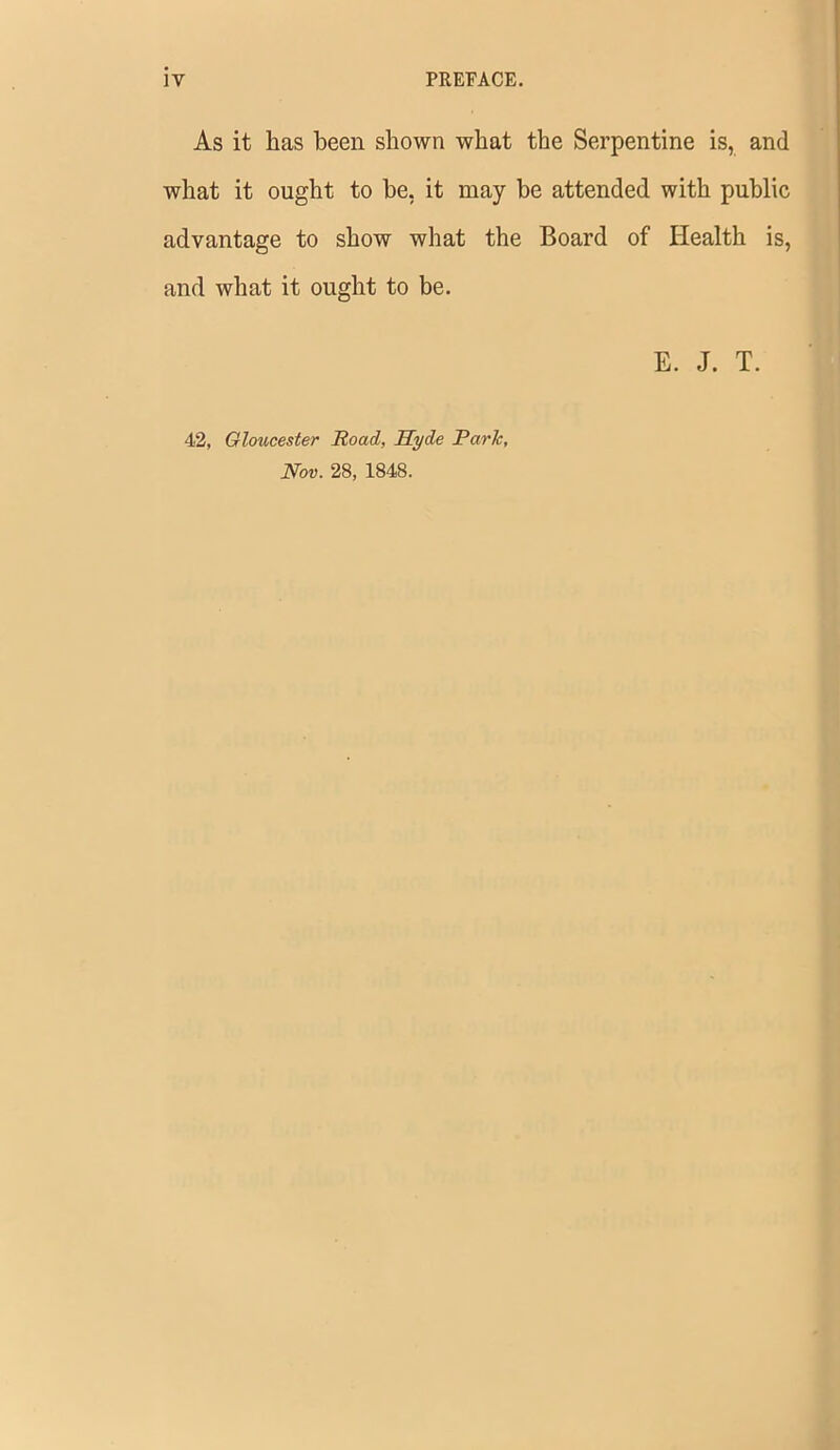 As it has been shown what the Serpentine is, and what it ought to be, it may be attended with public advantage to show what the Board of Health is, and what it ought to be. E. J. T. 42, Gloucester Road, Hyde Parle, Nov. 28, 1848.