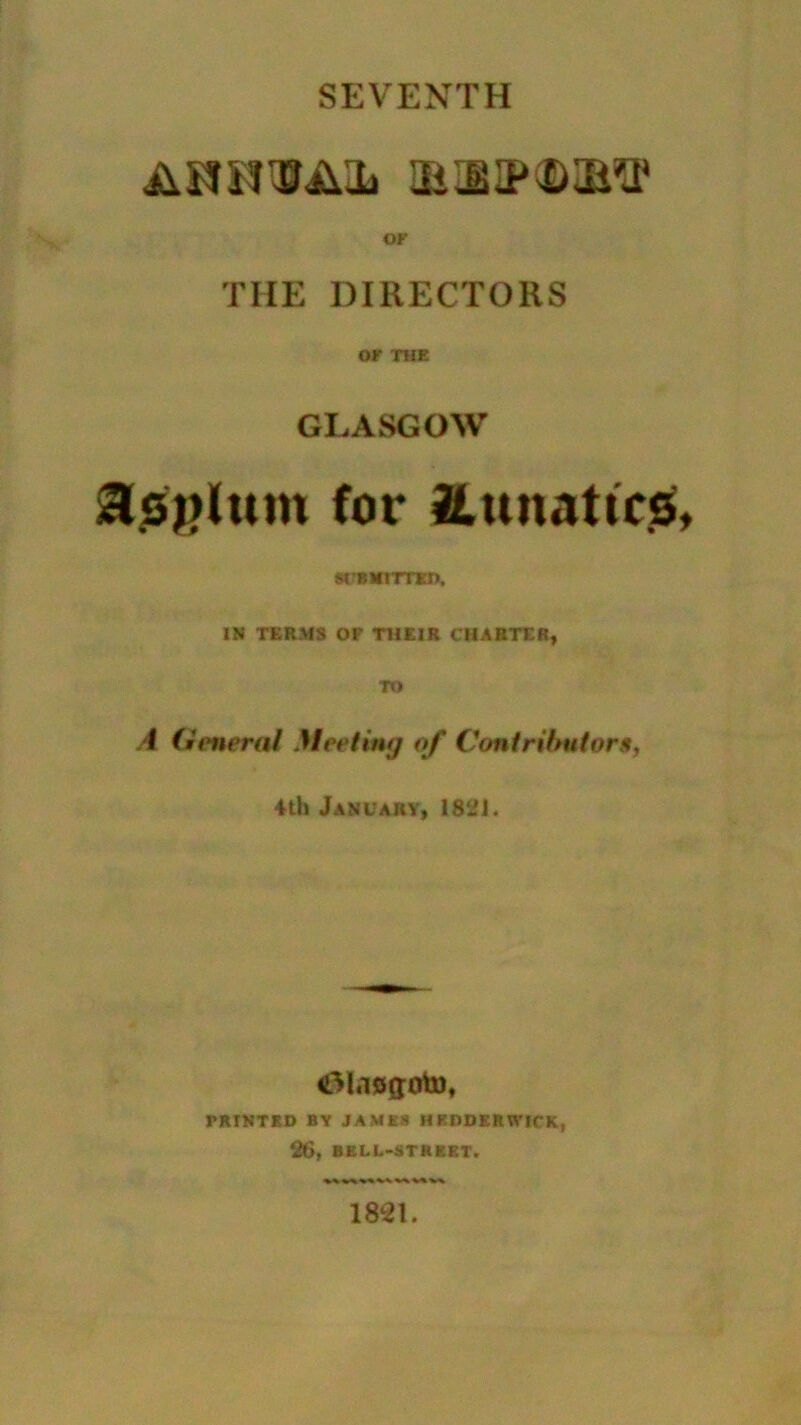 SEVENTH AHKmiL ibieip^ibtp or THE DIRECTORS or THE GLASGOW for fttmattcs MBHITTEn, IN TERMS OF THEIR CHARTER, TO A (interal Meeting of Contributors, 4th January, 1821. CMacgoto, PRINTED BY JAMES HEDDERWICK, 26, BELL-STREET. 18*1.