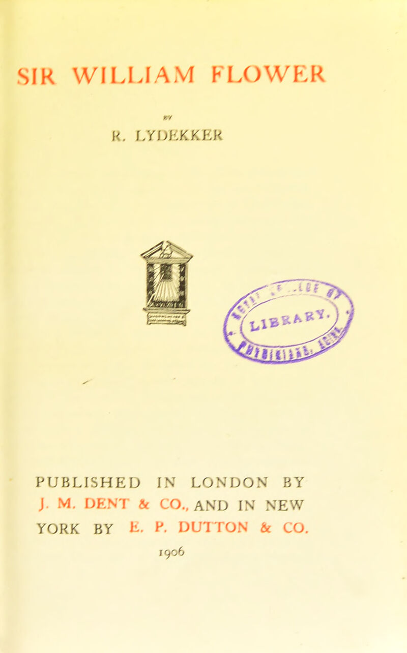 SfR WILLIAM FLOWKR PUBLISHED IN LONDON BY J. M. DENT & CO., AND IN NEW- YORK BY L. P. DUITON & CO.