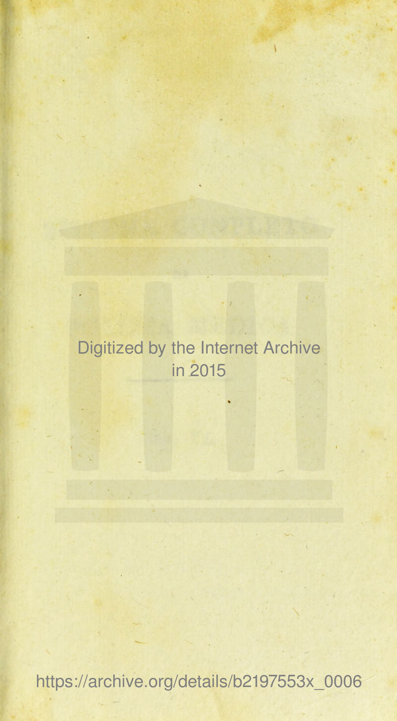 \ Digitized by tine Internet Arcliive in 2015 https://arcliive.org/details/b2197553x_0006