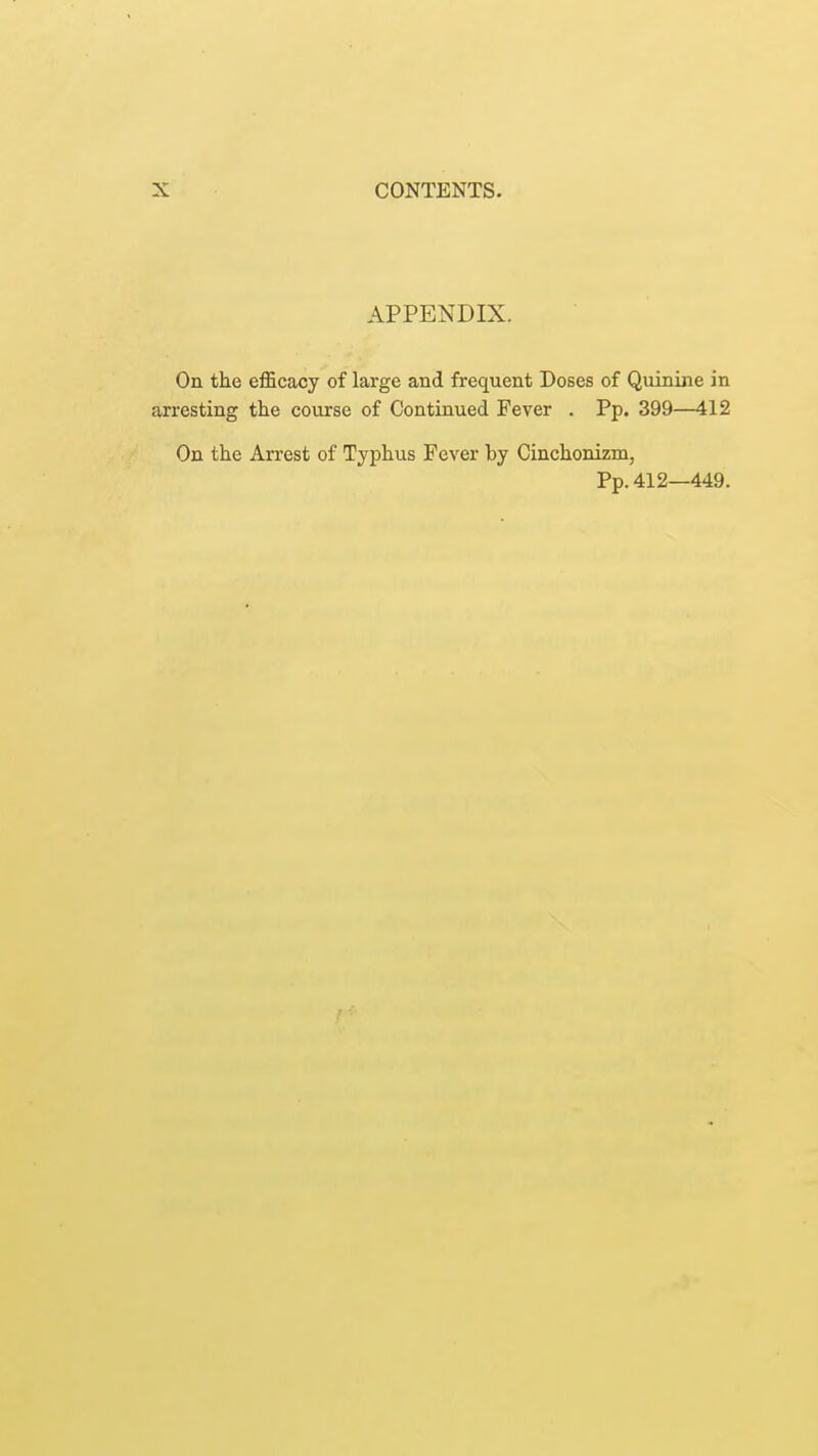 APPENDIX. On the efficacy of large and frequent Doses of Quinine in arresting the course of Continued Fever . Pp. 399—412 On the Arrest of Typhus Fever by Cinchonizm, Pp. 412—449. t