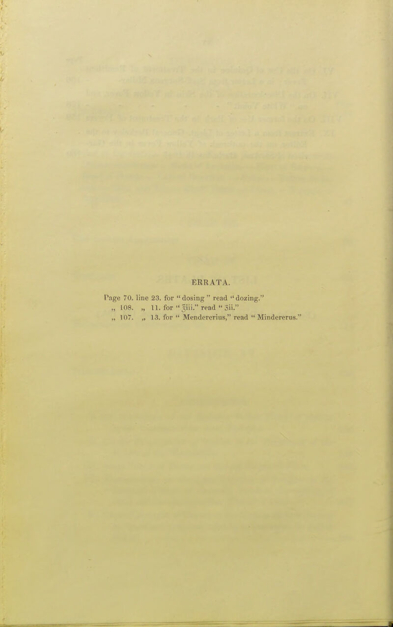 ERRATA. Pnge 70. line 23. for closing read dozing.' „ 108. „ 11. for 5111. read  3ii. ., 107. „ 13. for  Mendererius, read  Mindererus.