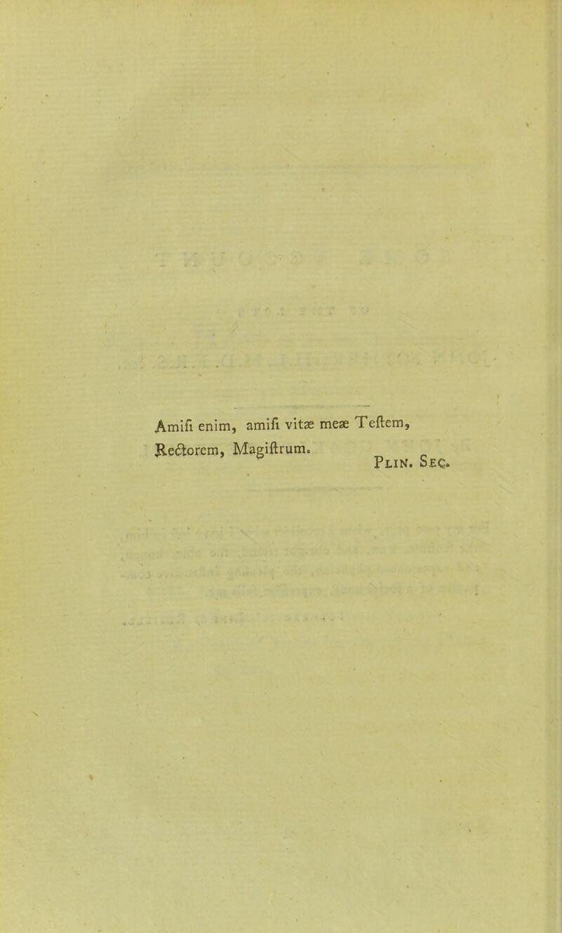Amifi enim, amifi vitae meae Teflem, Re&orem, Magiftrum. Plin. Sec.