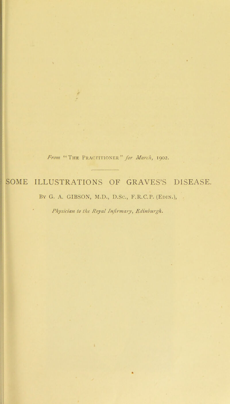 Frovt “The PRACriTiONER ”/(?;• March, 1902. SOME ILLUSTRATIONS OF GRAVES’S DISEASE. By G. a. GIB.SON, M.D., D.Sc., F.R.C.P. (EniN.), Physician to the Royal Infirmary, Edinburgh.