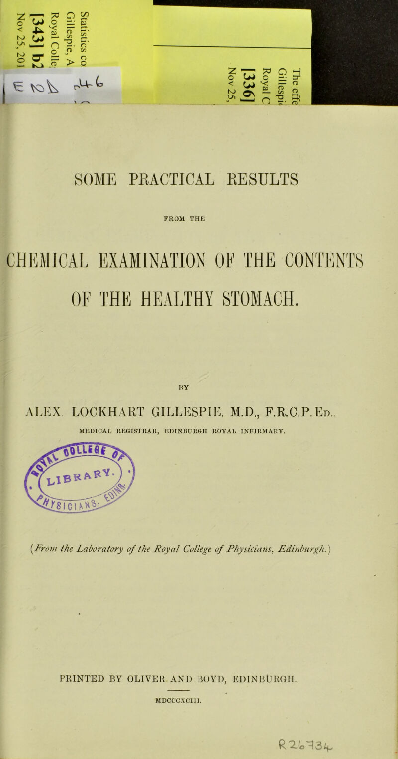 o ^ < K) fjJ g cr >— K_k po o B- n o_ rT O — P n> cn H. o’ sj > &o o’ cn O O 2: o < NJ SOME PKACTICAL RESULTS FROM THE HY ALEX. LOCKHART GILLESPIE, M.D., F.R.C.P.Ed., MEDICAL REGISTRAR, EDINBURGH ROYAL INFIRMARY. i^From the Laboratory of the Royal College of l^hysicians^ Edinburgh.) PRINTED BY OLIVER AND BOYD, EDINBURGH. MDCCCXCIII.