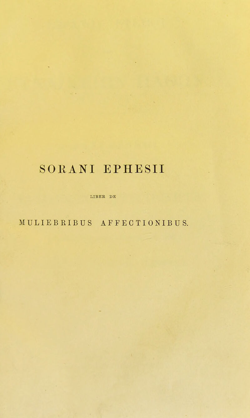 SORANI EPHESII LIBEB, DE MULIEBRIBUS AFFECTIONIBUS.