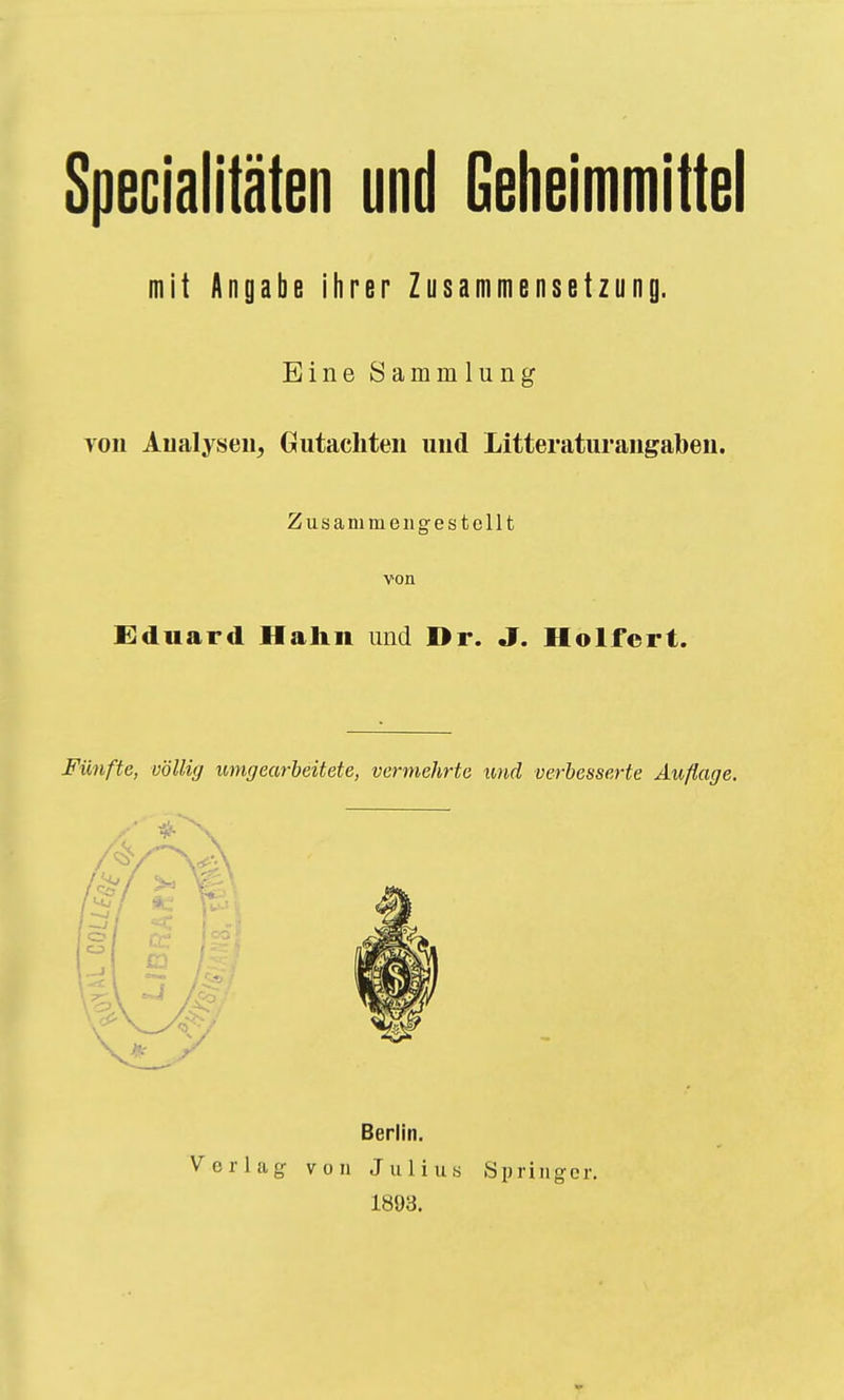 Specialitäten und Geheimmittel mit Angabe ihrer Zusammensetzung. Eine Sammlung von Analysen, Gutachten und Litteraturangaben. Zusammengestellt von Eduard Hahn und Dr. J. Holfert. Fünfte, völlig umgearbeitete, vermehrte und verbesserte Auflage. Berlin. Verlag von Julius Springer. 1893.