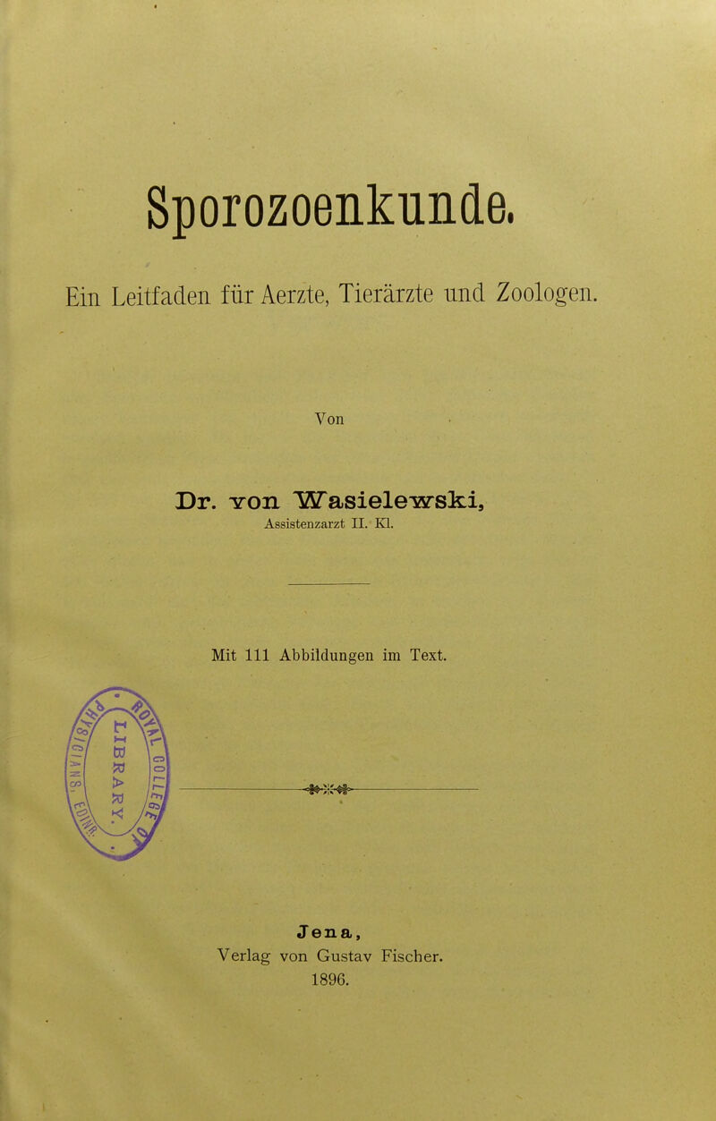 Sporozoenkunde. Ein Leitfaden für Aerzte, Tierärzte und Zoologen. Von Dr. Yon Wasielewski, Assistenzarzt II. EH. Mit III Abbildungen im Text. Jena, Verlag von Gustav 1896. Fischer.