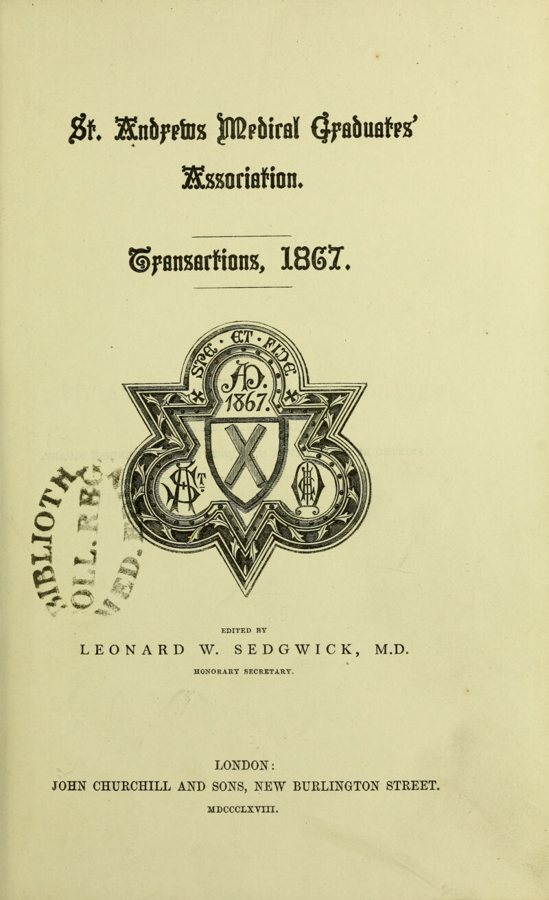 $t SKnbfFiDs JlDpbiral (|fabua*ps* ^fansarl^ions, 1867. EDITED BY LEONARD W. SEDGWICK, M.D. HONORARY SECRETARY. LONDON: JOHN CHURCHILL AND SONS, NEW BURLINGTON STREET. MDCCCLXVni.