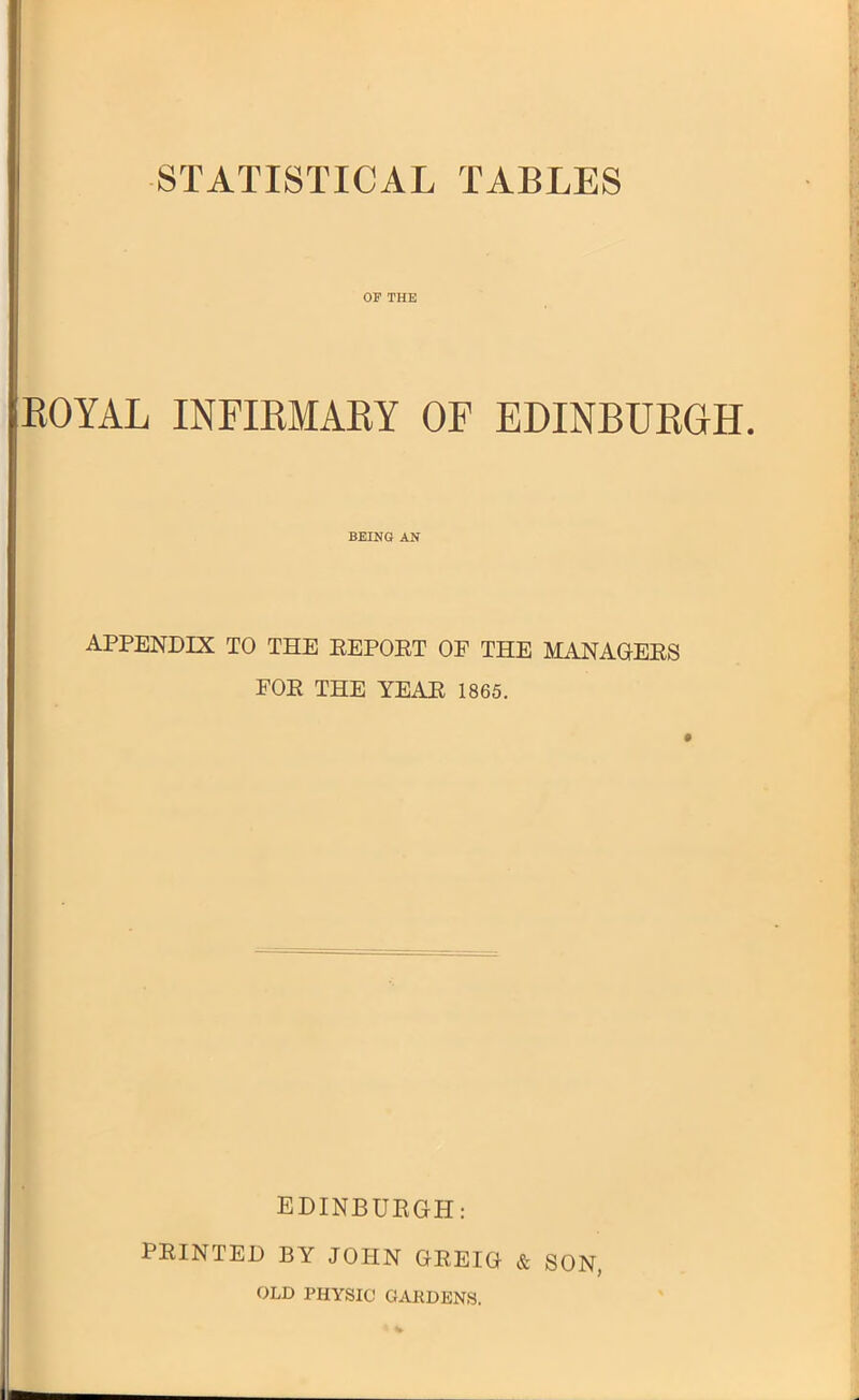 STATISTICAL TABLES OF THE EOYAL INFIRMARY OF EDINBURGH. BEING AN appendix to the eepoet of the managees FOE THE YEAE 1865. EDINBURGH: PEINTED BY JOHN GEEIG & SON, OLD PHYSIO GARDENS.