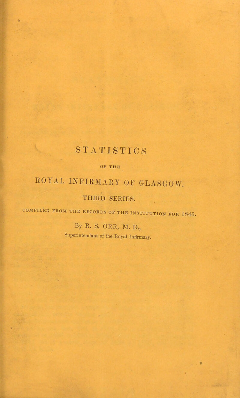 OF THE ROYAL INFIRMARY OF GLASGOW. THIRD SERIES. COMPILED FROM THE RECORDS OF THE INSTITUTION FOR 1846 By R. S. ORR? M. D., Superintend ant of the Royal Infirmary. t