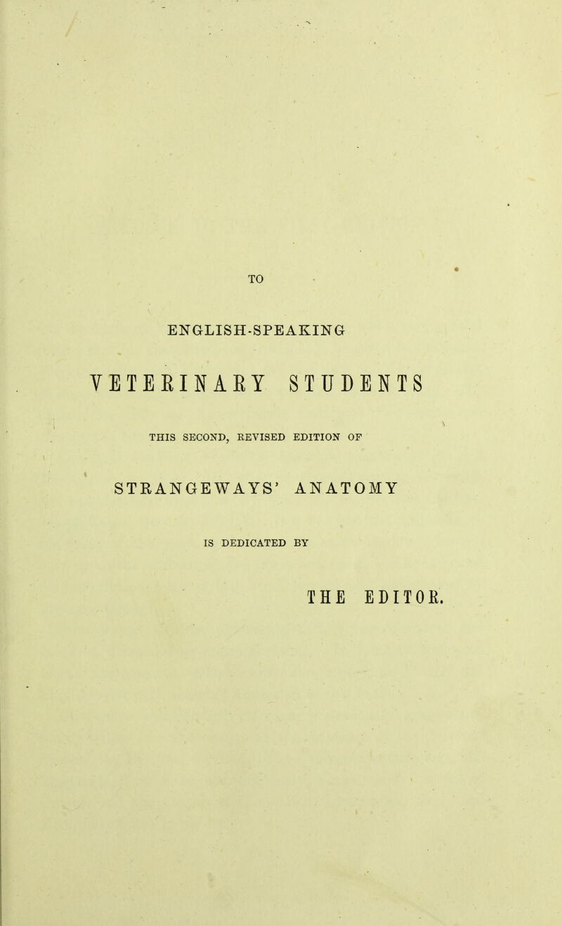 TO ENGLISH-SPEAKING VETEEINAEY STUDENTS THIS SECOND, REVISED EDITION OF STRANGEWAYS' ANATOMY IS DEDICATED BY THE EDITOR,