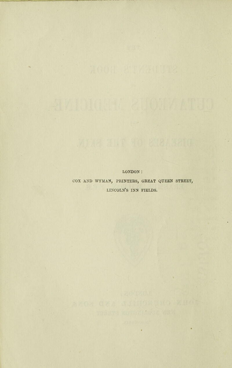 LONDON : COX AND WYMAN, PRINTERS, GREAT QUEEN STREET, LINCOLN’S INN FIELDS.