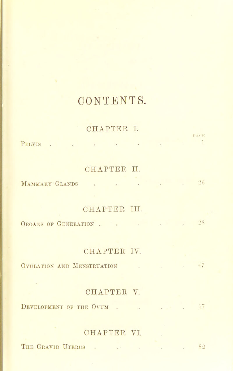 CONTENTS. CHAPTEE I. Pelvis ..... CHAPTEE 11. Mammary Glands CHAPTEE III. Organs of Generation . ' . CHAPTEE IV. Ovulation and Menstruation CHAPTEE Y. Development of the Ovum . CHAPTEE VI. TuE Gravid Uterus