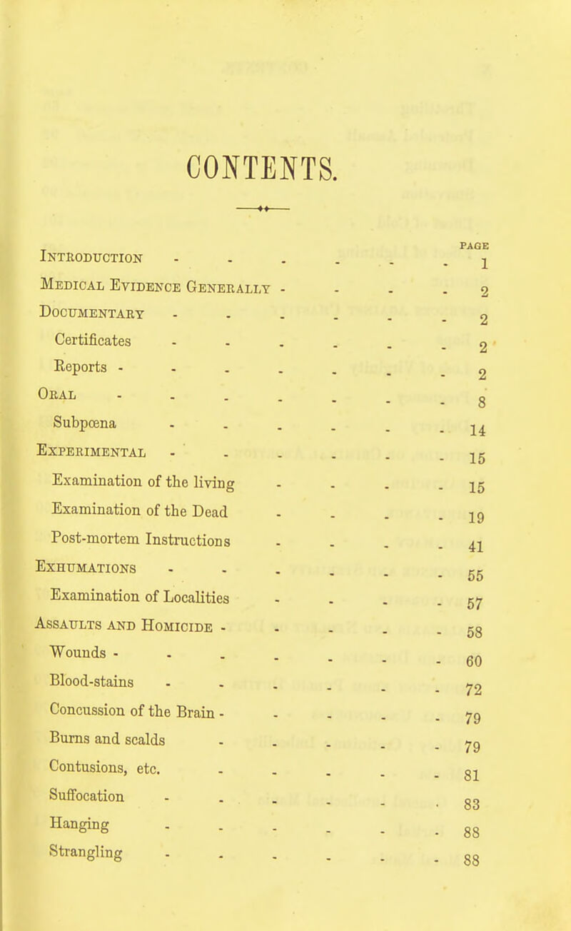 CONTENTS. T'WTtj n'n7Tr<'TTr\xT J.iMitUJJU011UJ*l - - • « PAGE • 1 iJiJLjjiOAJj JLVlDElvCE GENERALLY - 2 T)n nTTMTTTJT A T? T7 J-'\JU U IViiijJ>( 1 Axt, X - • _ _ 2 CJfiTt.l fi pa f pa 2 Keports - - . . . 2 Oeal - - . . . 8 SubpcBna .... 14 Experimental - . 15 Examination of the living 15 Examination of thp Dpirl 19 Post-mortem InstniptinnQ 41 EXHTTMATTOTTS - 55 Examination of Localities 57 Assaults and Homicide - - . 58 Wounds - . . . _ - 60 Blood-stains .... - 72 Concussion of the Brain - - 79 Bums and scalds - 79 Contusions, etc. - 81 Suffocation - . . • 83 Hanging .... • 88 Strangling .... - 88
