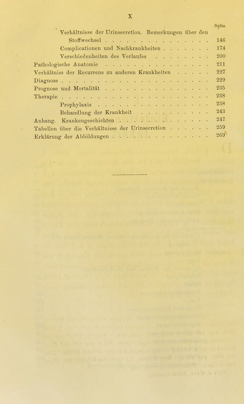 S^Ite Verhältnisse der TJrinsecretion. Bemerkungen über den Stoffwechsel 146 Complicationen und Nachkrankheiten 174 Verschiedenheiten des Verlaufes 200 Pathologische Anatomie 211 Verhältniss der Recurrens zu anderen Krankheiten 227 Diagnose 229 Prognose und Mortalität 235 Therapie 238 Prophylaxis 238 Behandlung der Krankheit 243 Anhang. Krankengeschichten 247 Tabellen über die Verhältnisse der TJrinsecretion 259 Erklärung der Abbildungen 2G9