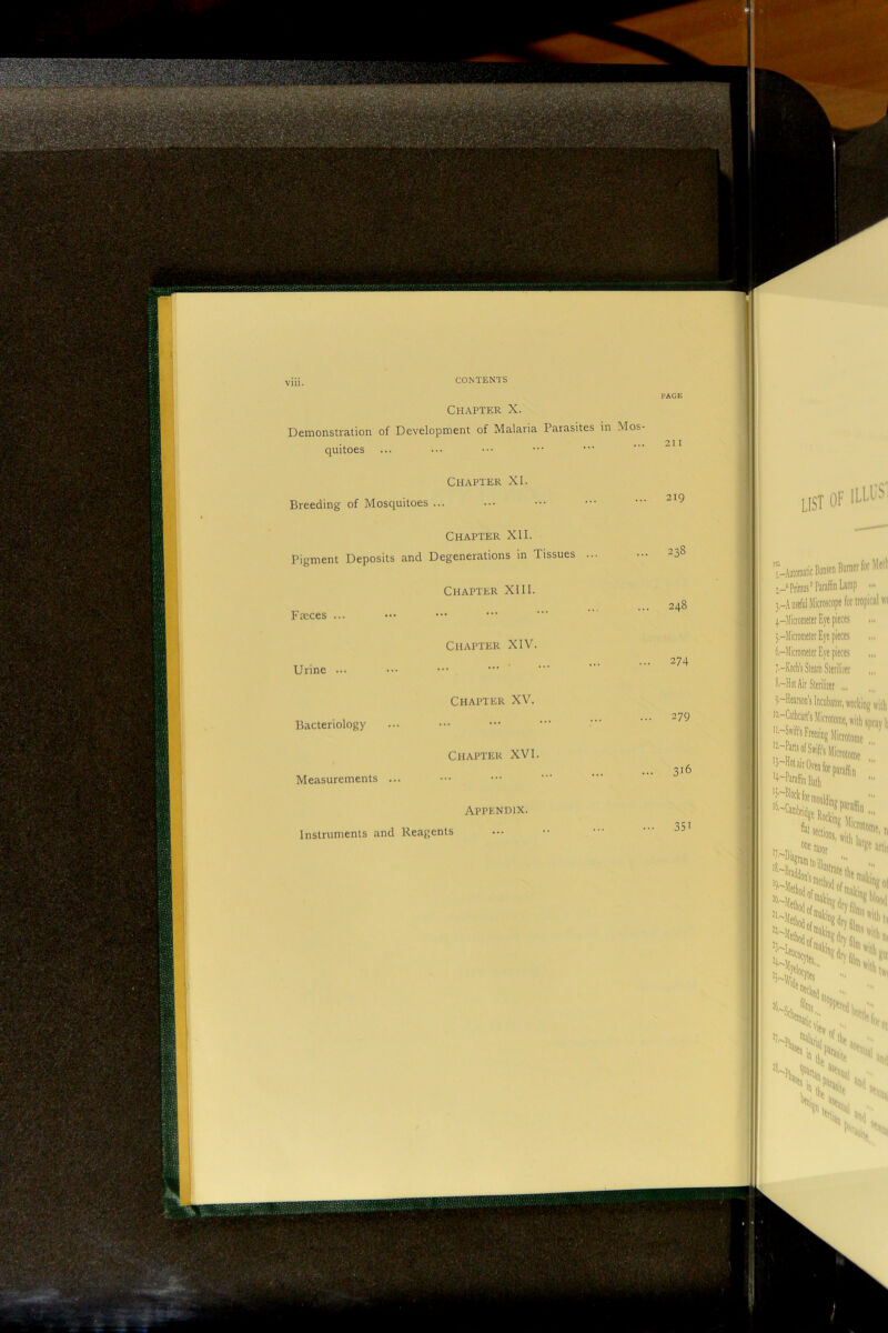 l-AGE Chapter X. Demonstration of Development of Malaria Parasites in Mos quitoes Chapter XI Breeding of Mosquitoes Chapter XII Pigment Deposits and Degenerations in Chapter XI11 Chapter XIV Chapter XV. Bacteriology Chapter XVI Measurements Appendix Instruments and Reagents