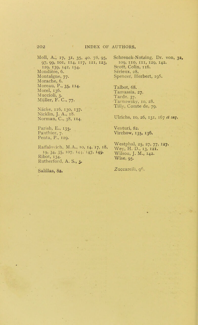 Moll, A., 17, 31, 35, 40, 78, 95, 97, 99, 101, 114, 117, 121, 123, 129, 139, 142, 154. Mondiere, 6. Montaigne, 77. Morache, 6. Moreau, P., 35, 114. Morel, 136. Muccioli, 3. Muller, F. C., 77. Nacke, 116, 130, 137. Nicklin, J. A., 18. Norman, C., 38, 114. Parish, E., 135. Pauthier, 7. Peuta, P., 129. Raffalovich, M.A., 10, 14, 17, 18, 19. 34. 35. 107, 14 (, 147. I49* Ribot, 134. Rutherford, A. S., 3. Salillas, 82. Schrenck-Notzing, Dr. von, 109, no, in, 129, 142. Scott, Colin, 116. Serieux, 28. Spencer, Herbert, 196. Talbot, 68. Tamassia, 27. Tarde, 37. Tarnowsky, 10, 28. Tilly, Comte de, 79. Ulrichs, 10, 26, 131, 167 et stq Venturi, 82. Virchow, 135, 136. Westphal, 25, 27, 77, 127. Wey, H. D., 13, 121. Wilson, J. M., 142. Wise, 95. Zuccareili, qr\