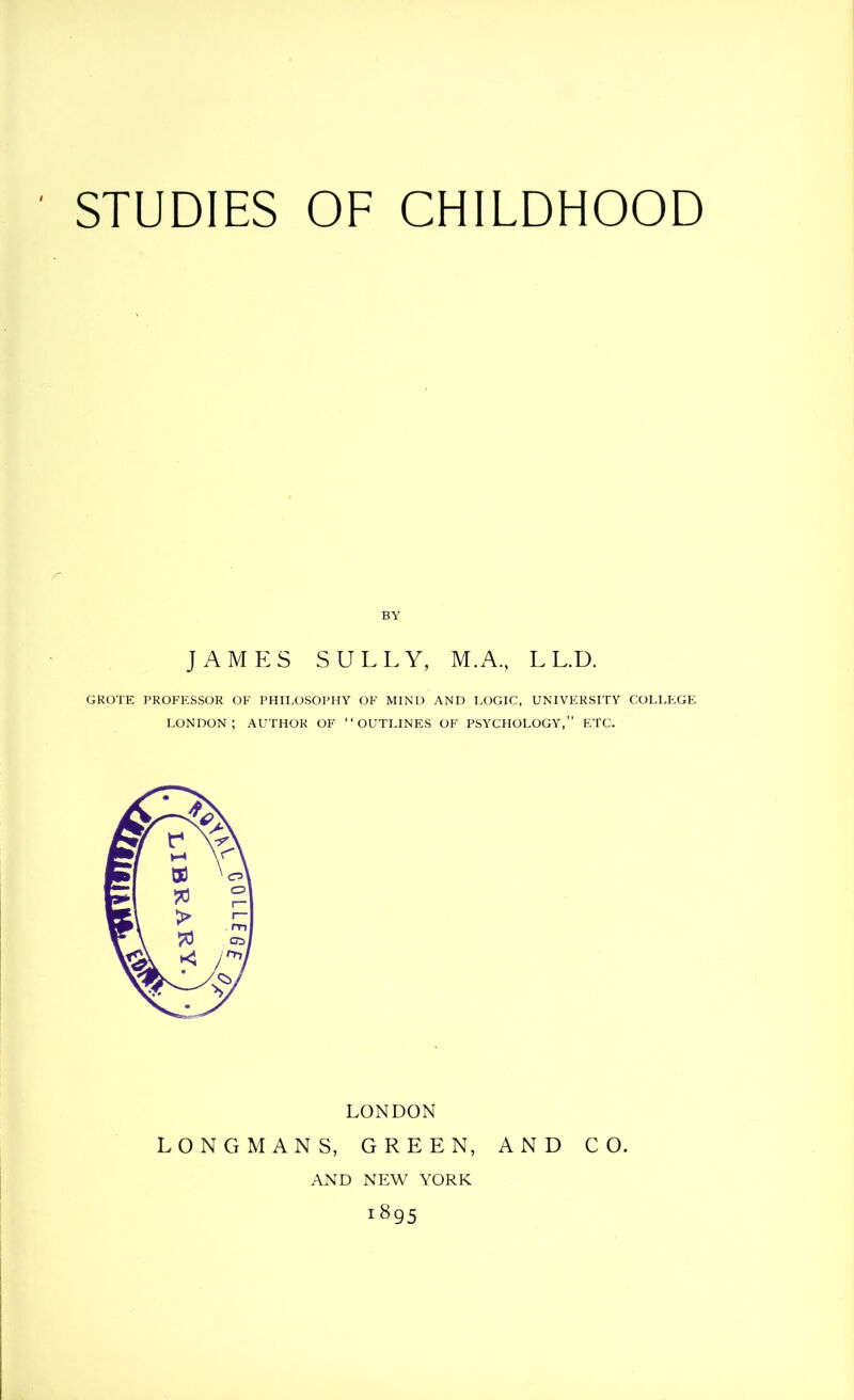 BY JAMES SULLY, M.A., L L.D. GROTE PROF'ESSOR OF PHILOSOPHY OF MIND AND LOGIC, UNIVERSITY COLLEGE LONDON; AUTHOR OF “OUTLINES OF PSYCHOLOGY,” ETC. LONDON LONGMANS, GREEN, AND CO. AND NEW YORK 1895