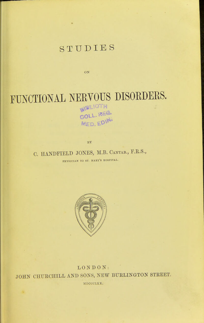 ON FUNCTIONAL NEEVOUS DISORDERS. cout. Med. eO^*^^ BY C. HAJSfDnELD JONES, M.B. Cantab., E.E.S. PHISICIAN TO ST. MAm'S HOSPITAL. LONDON: .JOHN CHUECHILL AND SONS, NEW BURLINGTON STEEET. MDOCCLXX.