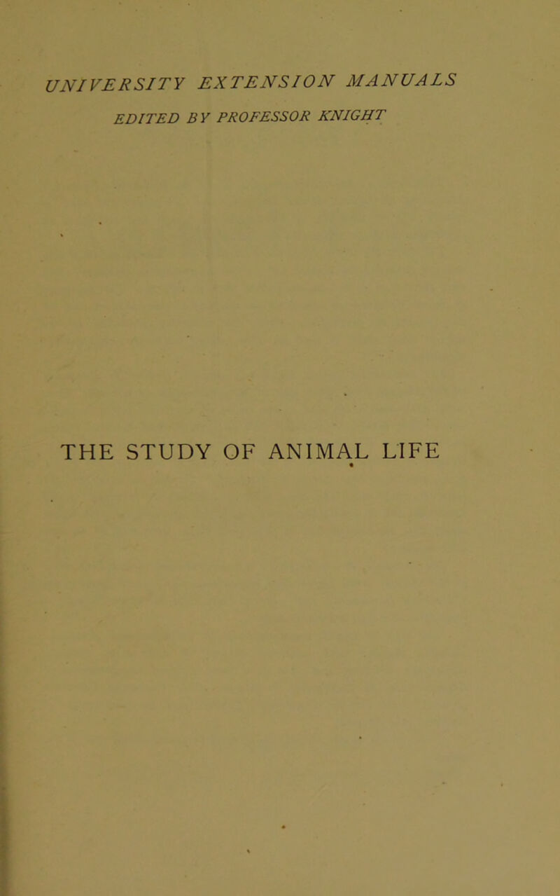 UNIVERSITY EXTENSION MANUALS EDITED BY PROFESSOR KNIGHT THE STUDY OF ANIMAL LIFE