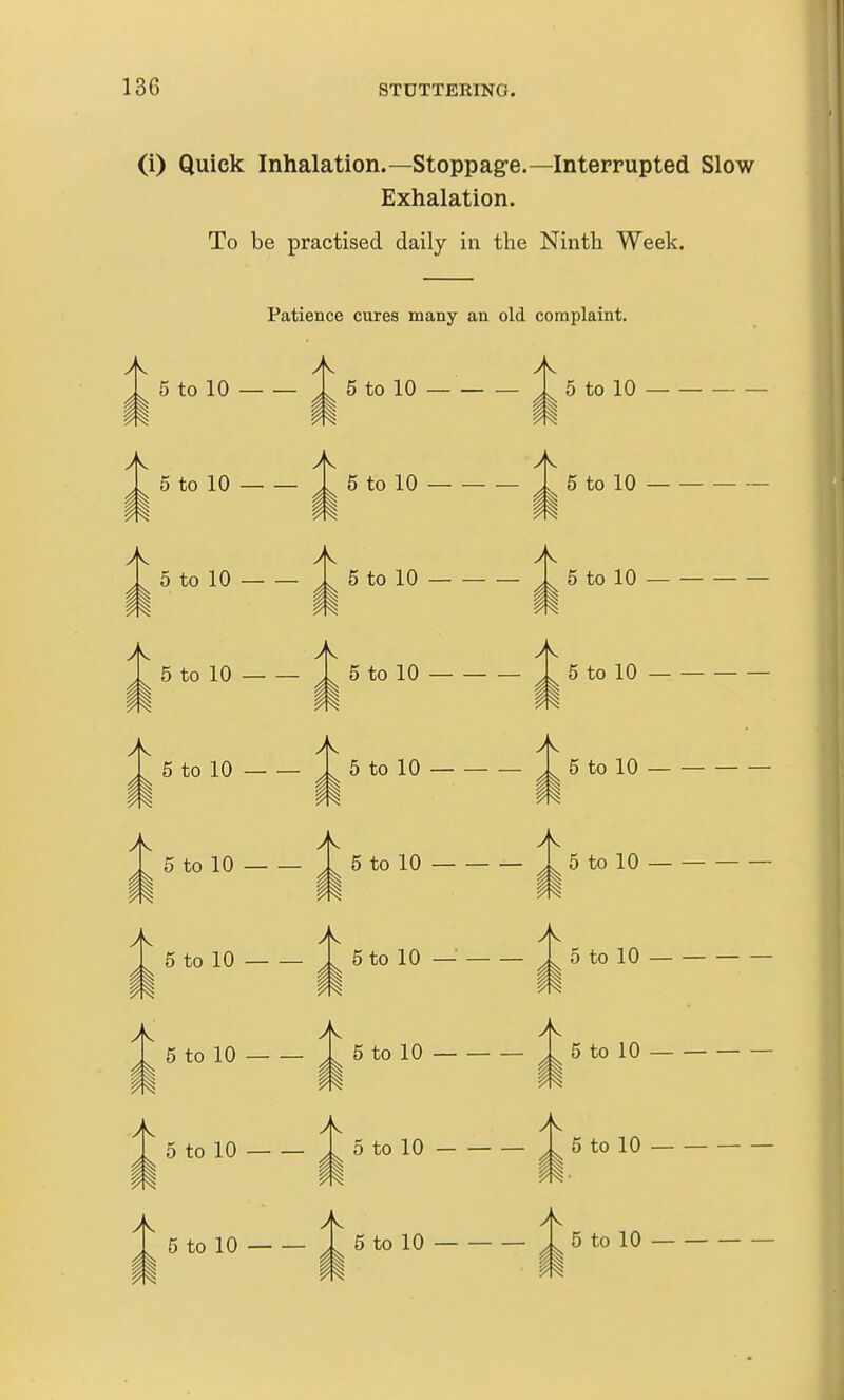 (i) Quick Inhalation.—Stoppag-e.—Interrupted Slow Exhalation. To be practised daily in the Ninth Week. Patience cures many an old complaint. k A. k 5 to 10 5 to 10 5 to 10 k 5 to 10 k k 5 to 10 5 to 10 II A. k k 5 to 10 5 to 10 5 to 10 k A k A k 5 to 10 5 to 10 5 to 10 — 5 to 10 k 5 to 10 k k k A k 5 to 10 1 5 to 10 — 5 to 10 5 to 10 5 to 10 5 to 10 — k 5 to 10 — k 5 to 10 A 5 to 10 k 5 to 10 II 5 to 10 5 to 10 ^1 5 to 10