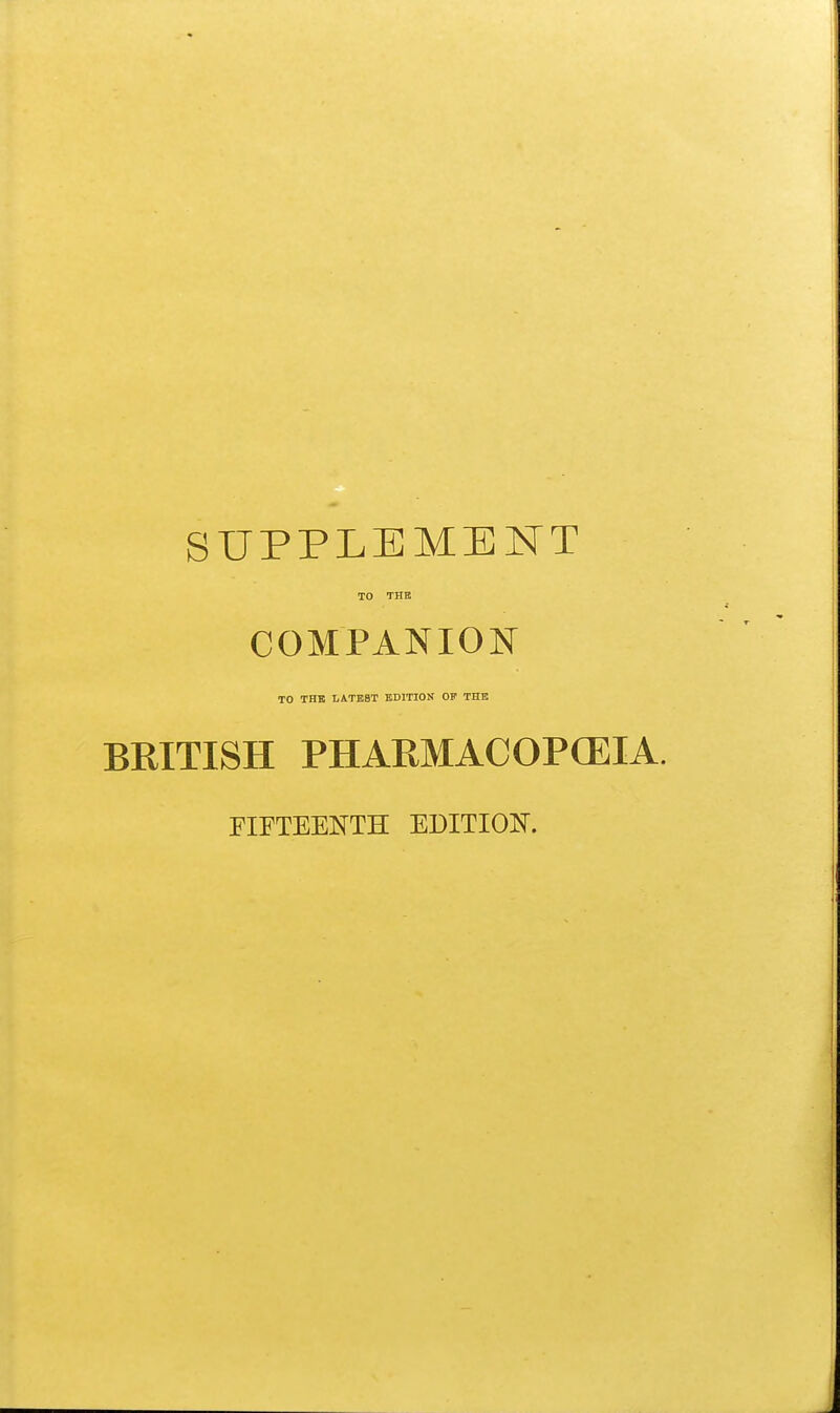 SUPPLEMENT TO THE COMPANION TO THE LATEST EDITION OF THE BRITISH PHARMACOPGEIA. FIFTEENTH EDITIOIT.