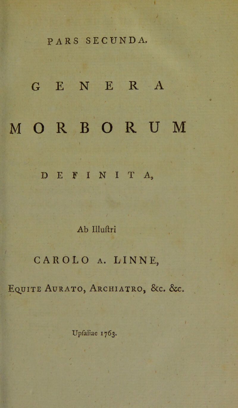 pars secunda. « GENERA / MORBORUM \ DEFINITA, Ab Illuftri CAR OLO a. LINNE, Equite Aurato, Archiatro, &c. &c. . I Upfaliae 1763.