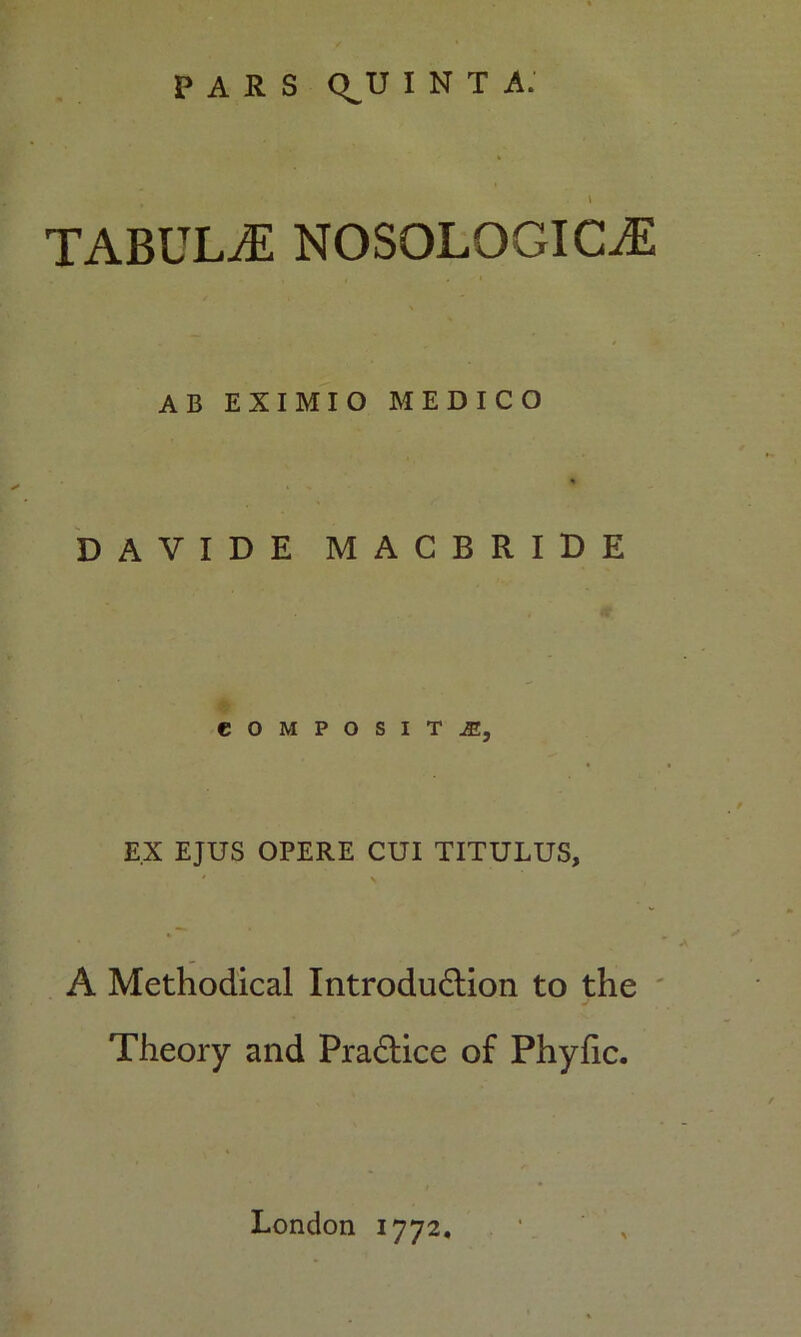 PARS <^U I N T A. TABULAE NOSOLOGIC.E AB EXIMIO MEDICO % DAVIDE MACBRIDE COMPOSIT My E.X EJUS OPERE CUI TITULUS, A Methodical Introdudlion to the Theory and Pradlice of Phyfic. London 1772.