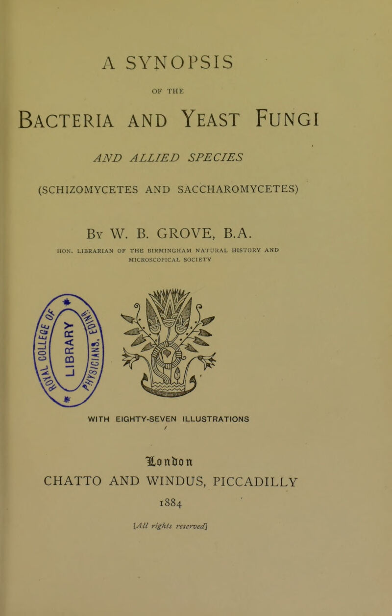 OF THE Bacteria and Yeast Fungi AND ALLIED SPECIES (schizomycetes and saccharomycetes) By W. B. grove, B.A. HON. LIBRARIAN OF THE niRMINGIIAM NATURAL HISTORY AND MICROSCOPICAL SOCIETY / 'c» / Uj / RY —' 1 RA •0 CO -J \^ WITH EIGHTY-SEVEN ILLUSTRATIONS CHATTO AND WINDUS, PICCADILLY 1884 \All rights reserved]