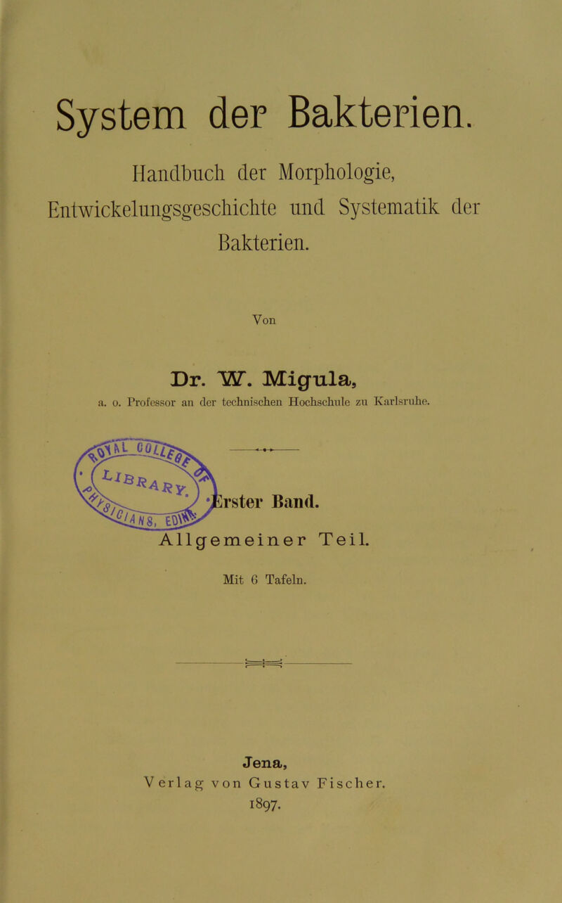 System der Bakterien. Handbuch der Morphologie, Entwickelungsgeschichte und Systematik der Bakterien. Von Dr. W. Migula, a. 0. Professor an der technisch.en Hochschule zu Karlsruhe. rster Band. Allgemeiner Teil. Mit 6 Tafeln. Jena, Verlag von Gustav Fischer. 1897.