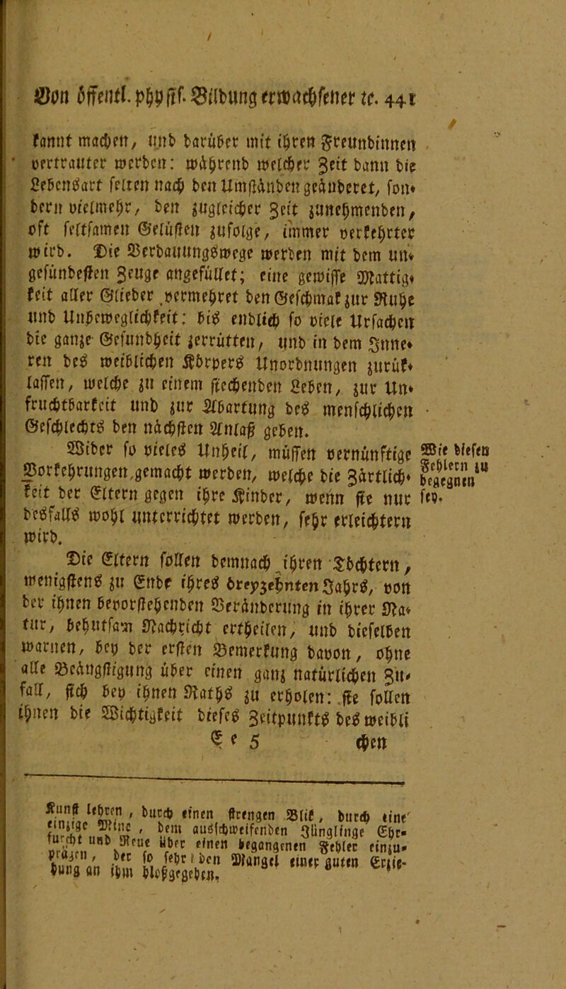 / 9)on Öffenfl.p^ftf.^/ibun^nDa^fenet4 tt 44t fantit machen, mit barüber mit t^cen $reunbinnen • pertrauter werben: wühtenb welcher Seit bann bie SrbcnSart feiten na# bcnUmfKmbengeünberet, fon* bcrn Pteimehr, ben ^gleicher Seit ganehmenbm, oft fettfättrn ®eiüflm zufolge, immer perfekter wirb. Die 23erbammg#wege werben mit bem mt* gefünbeffeit Beuge angefüllet; eine gewt'ffe Wattig« feit aller ©lieber .vermehret benöefchmaf jur mhe nnb Uubcwegiichfeit: bi# enbUch fo pfeie Urfachctt bie gange ©efunbljeit zerrütten, nnb in bem «June* rcn be# weiblichen flbrper# Unorbmmgen gurüf* laffen, welche gu einem ftcchenbeti geben, gur Un* fruchtbarfeit nnb jur Wartung be# menfchlichen - ©efchlecht# ben nichflen Slniaj? geben. ©iber fo nietet Unheil, muffen rernünftige ®if M«f«* »orfehritngen.gemacht werben, welche bie örtlich* b/gegnen # fett ber Eltern gegen ihre^inber, wenn (Je nur f«J- bcöfalUi wohl unterrichtet werben, fehr erleichtern wirb. Die ©itern füllen benwac&J$wt Achtern, wenigen# ^u Sitbe ihre# t>rzehnten Sahr#, pon ber ihnen beporflehenben SSerünberung in ihrer SJla» tur, behutfam Nachricht ertheflen, nnb bicfelben warnen, bep ber erflen Semerfung bapon, ohne alle 35cAngfJigung über einen gang natürlichen %\u fall, ft# bep ihnen SHath# erholen: fle follen ihnen bie SBichtigfeit biefc# Beitpunft# be# weiblt S <* 5 #en bu^ ,fncn, ftr,^en mt' «»««' SJS# «S » ' ul“ 3ünglfnae <£l>r- jri?nM\!,ut ft* sncn *,f9an9cnftl Sfblec ctnju* P öjfii, btc fo fepr t ben SDfanail einer auan Cciie- h»»8 an lim blefgcgcim, ä ö