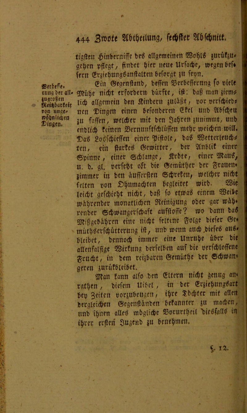 ttgfien £inbernifTe be$ allgemeinen SBoblS jurufju* | geben pflegt, ftnbet §iec neue 14rfad?e/ wegen bef* feen ©mebungäanßalten beforgt $u fepn. ©tcbefTe, ein ©egenßanb, befielt «öerbeffermtg fo viele lungbetaii» gD^ü^c niefet erforbern biirfte, tfl: ba§ man lim* ! SS&eit W allgemein ben äitlbertt iwMt, por perfebieb? eon ungr» nen Gingen einen befonberen ©fei nnb Slbfchett | Älif *u faffcn' welcher mit m 3«$«« »«nimmt, unb enbltcb feinen SSernunftfdjlüffen mehr weichen will. Dafi gofifebieffen einer «piflole, baä SBettcrieucb«* ten, ein fforfe* ©e.wirter, ber Slnblif einer ©pinne, einer Schlange, Ärbte, einer OJtau*, | tt. b. gl. verfemt oft bic ©emtitber ber grauen» jintmer in ben äufferfiett ©ebrefen, welcher nicht feiten rott Sbnmacbten begleitet wirb. 2ßie leicht gefebiebt nicht, baf? fo etwaä einem Seihe wÄbtenber monatlicben «Reinigung ober gar wftb* renber ©chwangerfchaft auffioffe? too bann baS 9Ri$gebÄbPM eine nicht Seltene Solge biefer ®e* mütb^erfebütterung iß, nnb wenn attch.biefefi awi» bleibet, bennodb immer eine Unruhe über bie ctUenfalftge Sirfung bcrfelben auf bie oerfcbloffette gruebt/ in bem reizbaren ©emüfb? ber ©chwan» geren jurufbieibet. 3Ran bann alfo ben ©Item nicht genug am ratben, biefem Uibcl, in ber ©rjiebungtfart bep Seiten porjubeugett, ihre Sbcbfer mit aßen begleichen ©egenßinbett befannter ju machen, nnb ihnen aUefi mögliche 55orurfbeil WfatlS in ihrer etflcrt Sugenb ju benehmen. §•